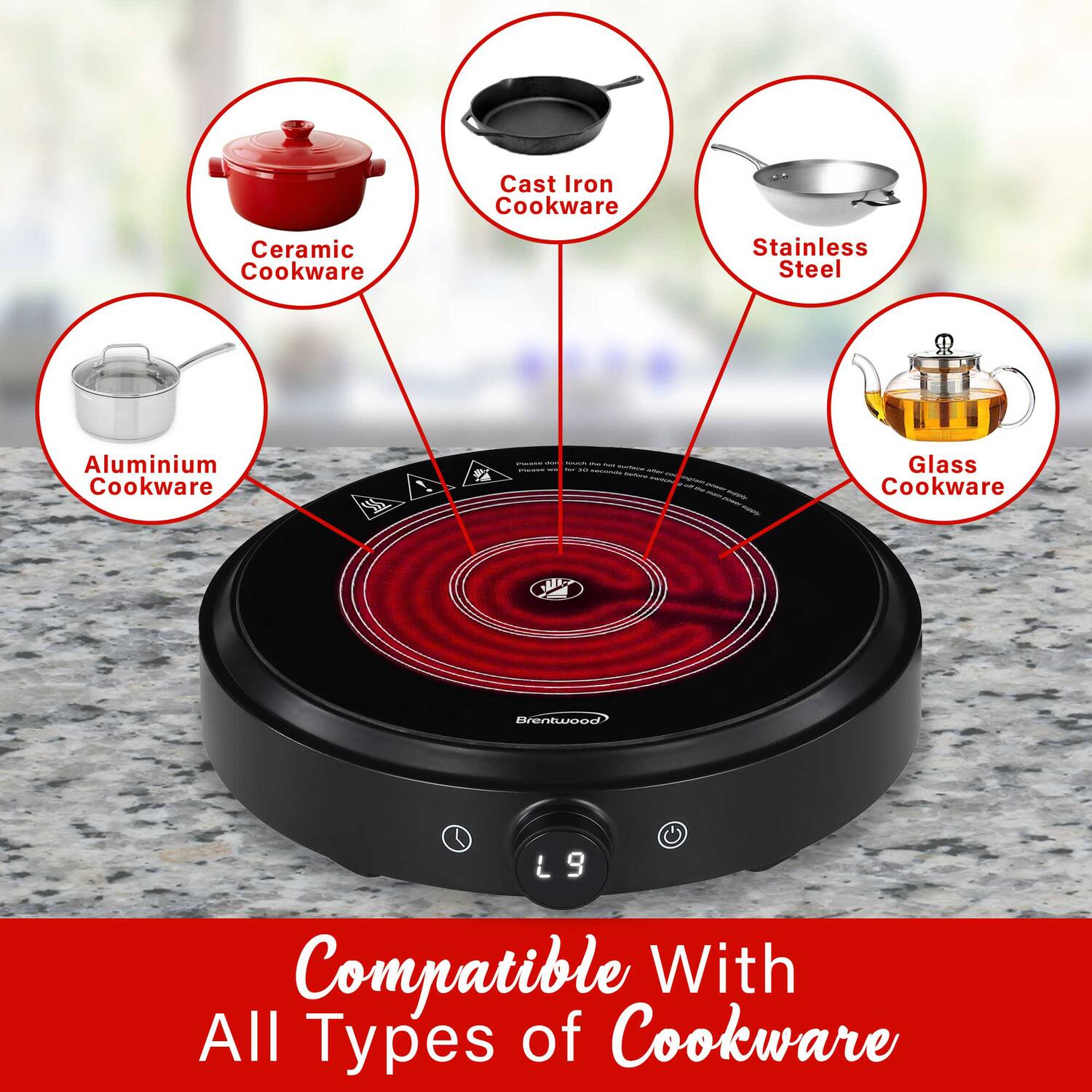 Cast Iron Cookware  
Ceramic Cookware  
Stainless Steel  
Aluminium Cookware  
Glass Cookware  

Compatible With All Types of Cookware