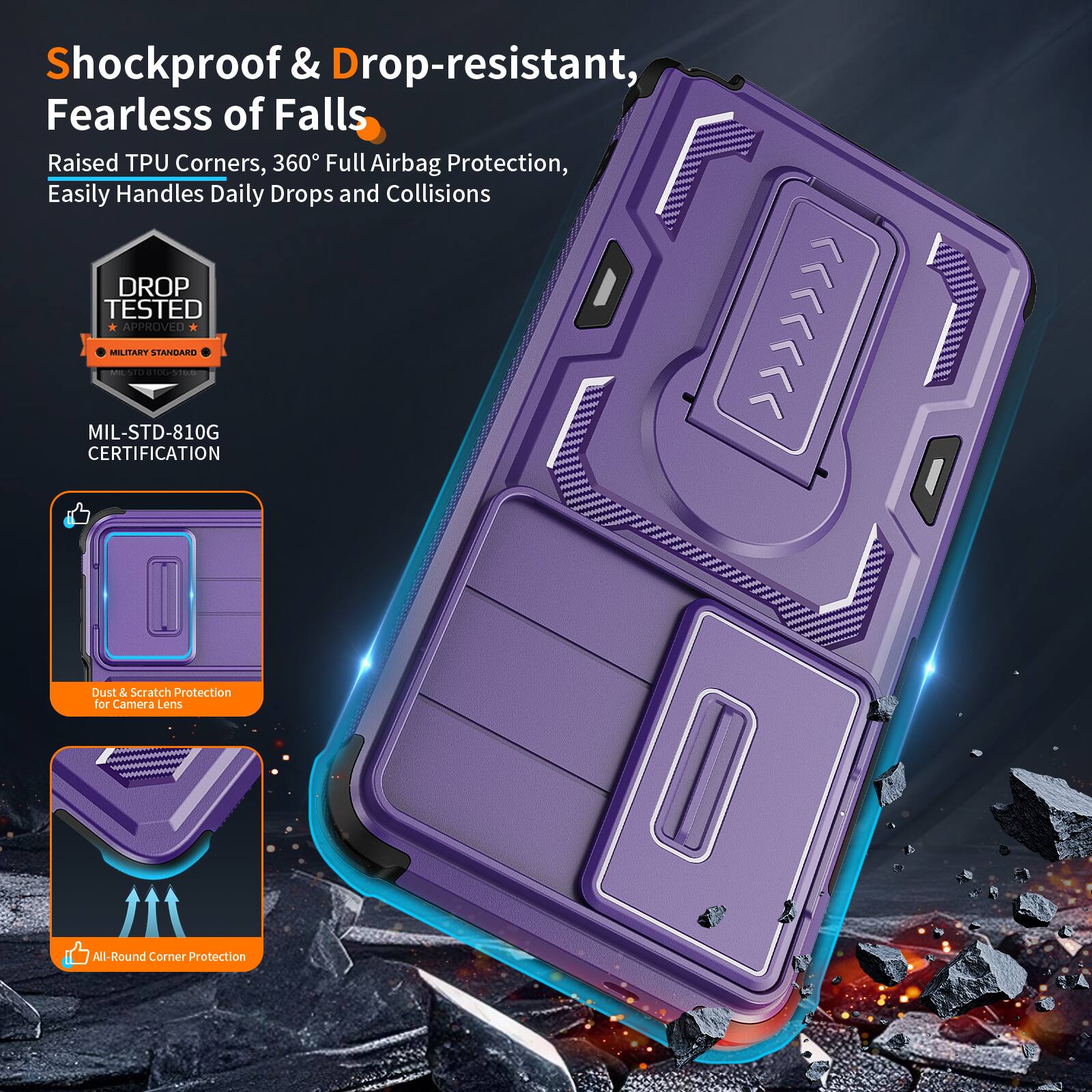Shockproof & Drop-resistant, Fearless of Falls  
Raised TPU Corners, 360° Full Airbag Protection, Easily Handles Daily Drops and Collisions  
DROP TESTED APPROVED MILITARY STANDARD | MIL-STD-810G CERTIFICATION  
Dust & Scratch Protection for Camera Lens  
All-Round Corner Protection