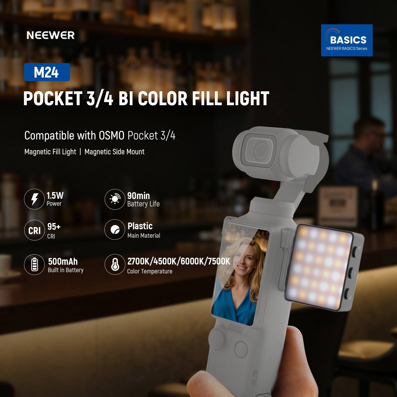 NEEWER BASICS Series  
M24 Pocket 3/4 Bi-Color Fill Light  
Compatible with Osmo Pocket 3/4  
Magnetic Fill Light | Magnetic Side Mount  

- 1.5W Power  
- 90min Battery Life  
- 95+ CRI  
- 500mAh Built-in Battery  
- 2700K/4500K/6000K/7500K Color Temperature  
- Plastic Main Material