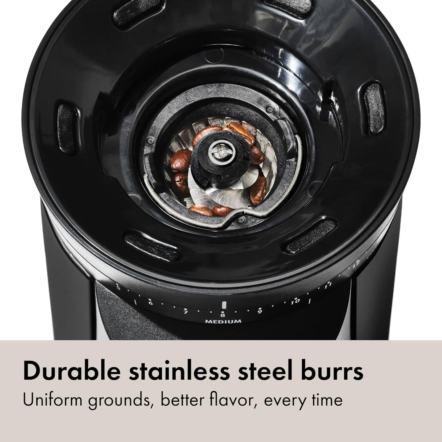 Durable stainless steel burrs  
Uniform grounds, better flavor, every time