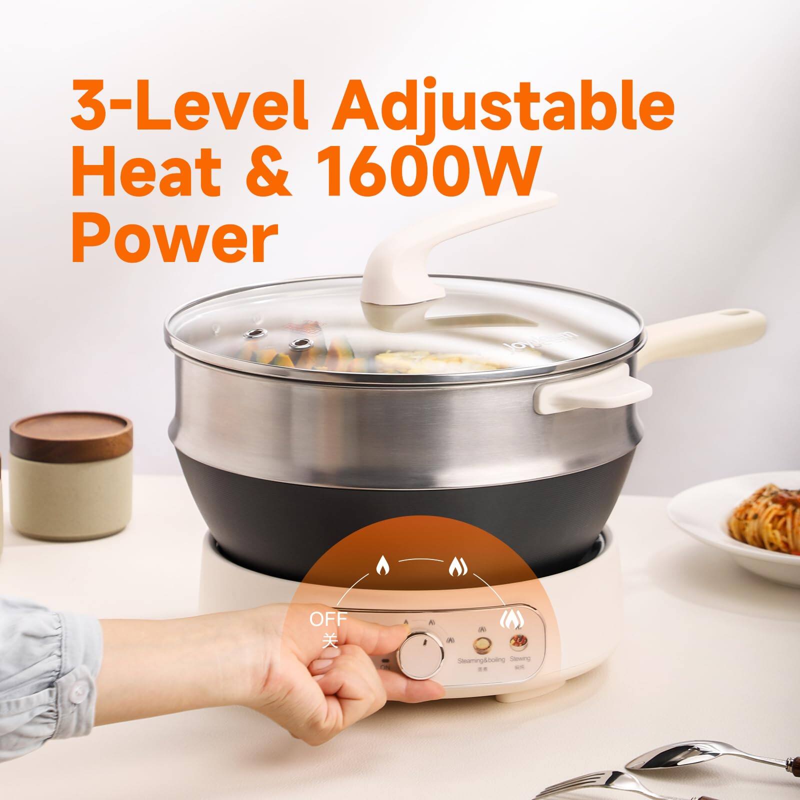 3-Level Adjustable Heat & 1600W Power

OFF

A

1

W Steaming & Boiling Stewing