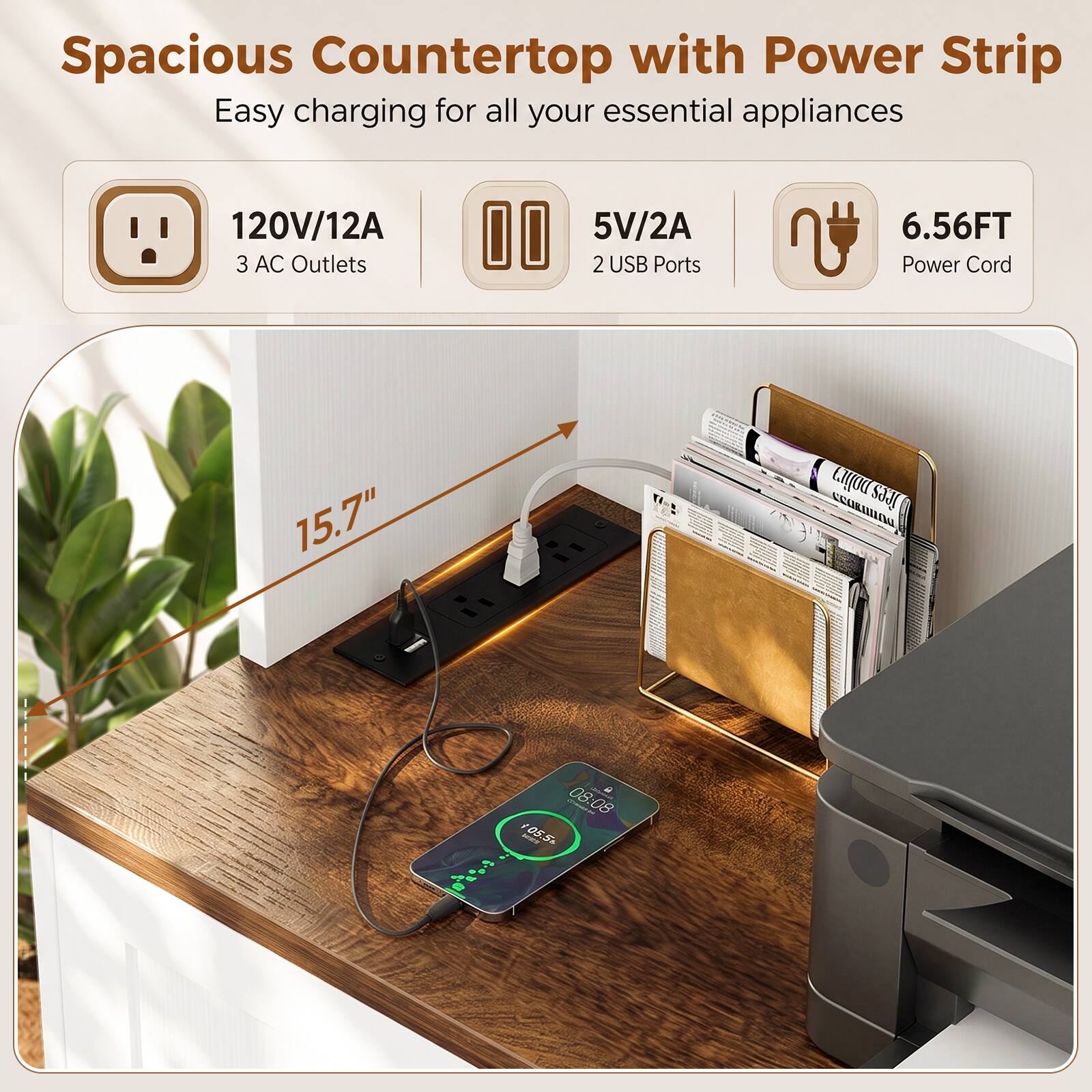 Spacious Countertop with Power Strip  
Easy charging for all your essential appliances  
120V/12A 3 AC Outlets  
5V/2A 2 USB Ports  
6.56FT Power Cord  
15.7"