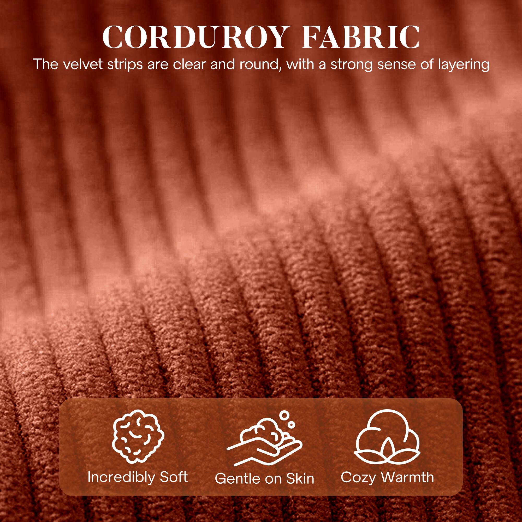 CORDUROY FABRIC

The velvet strips are clear and round, with a strong sense of layering

- Incredibly Soft
- Gentle on Skin
- Cozy Warmth