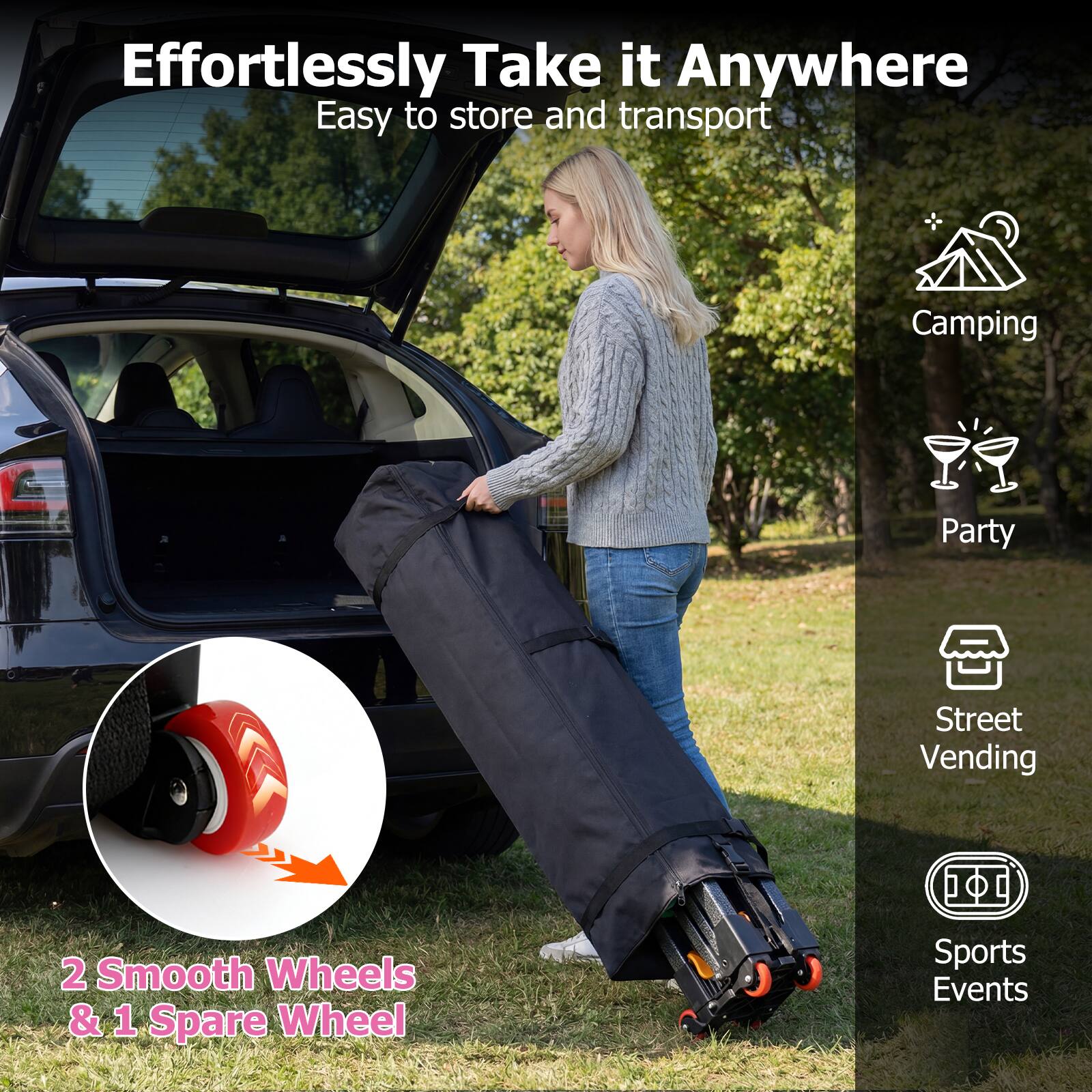 Effortlessly Take it Anywhere  
Easy to store and transport  

2 Smooth Wheels & 1 Spare Wheel  

Camping  
Party  
Street Vending  
Sports Events