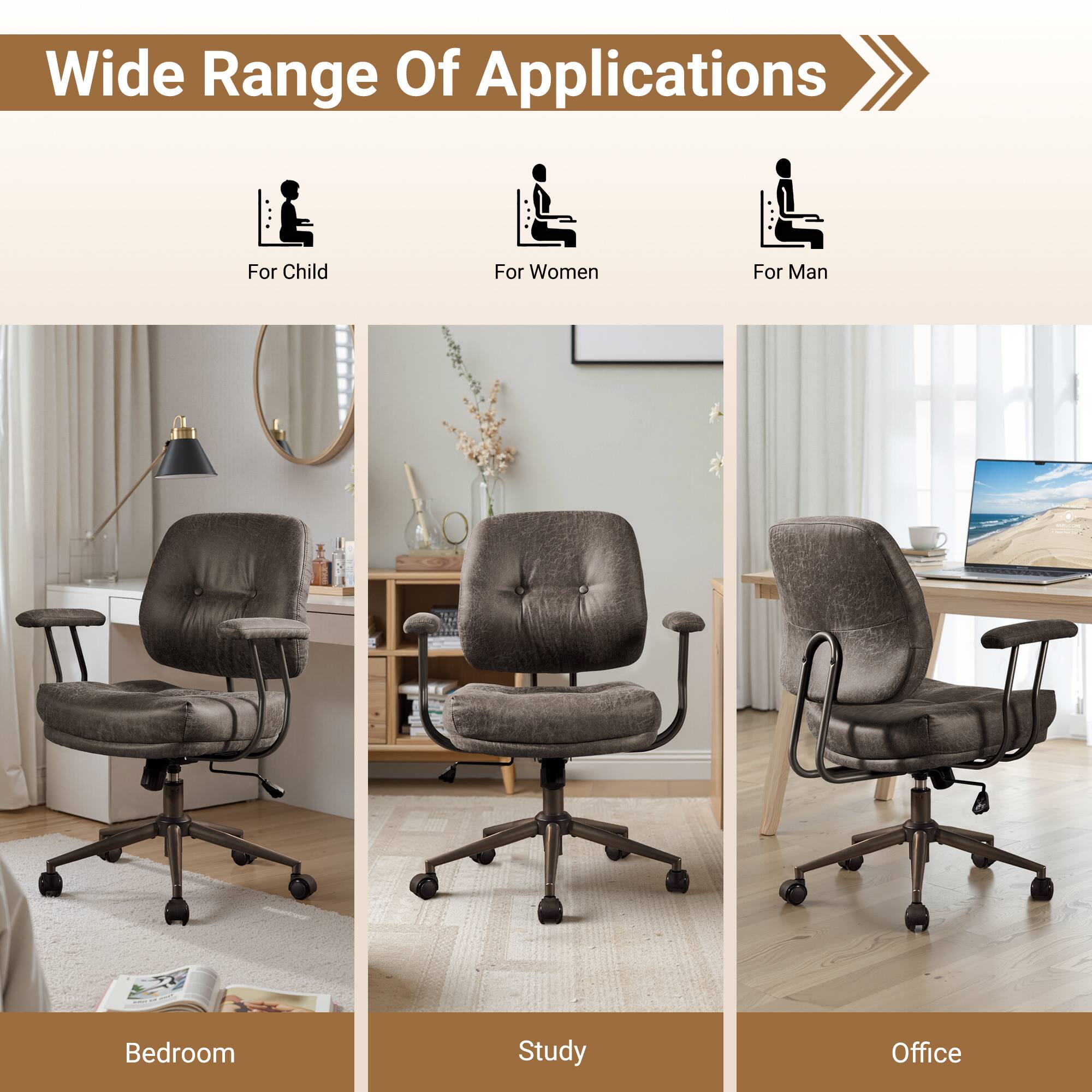 Wide Range Of Applications

For Child  
For Women  
For Man  

Bedroom  
Study  
Office