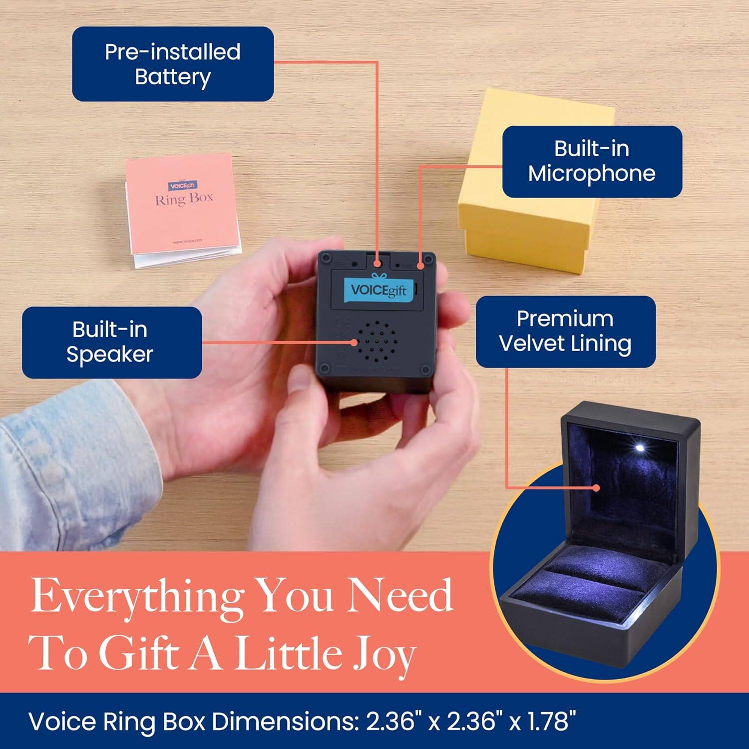 Pre-installed Battery  
Built-in Microphone  
Built-in Speaker  
Premium Velvet Lining  

Everything You Need To Gift A Little Joy  

Voice Ring Box Dimensions: 2.36" x 2.36" x 1.78"