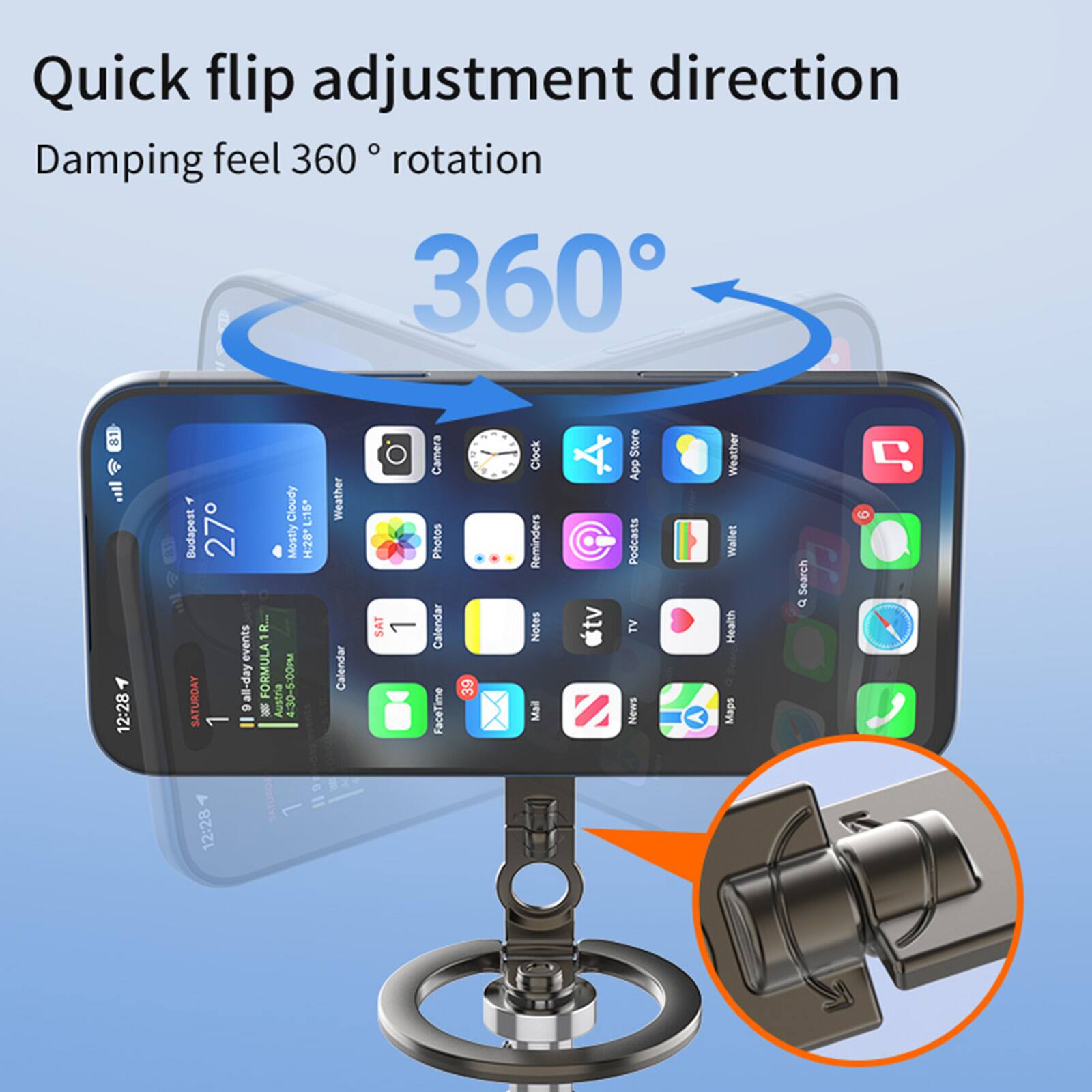 Quick flip adjustment direction  
Damping feel 360° rotation  

360°  

Cloudy  
L15°  
Budapest 27  
Mostly  

H26 dl - events all-day  
FORMULA 4:30-5:00PM SATURDAY  

Austria 1 Weather Calendar SAT  

Camera Photos Calendar FaceTime  
39 Clock Reminders Notes  

Mal tv 7 Store ddy Podcasts TV News Weather Wallet Health Maps Search  

12:28  

ORnLYs 11