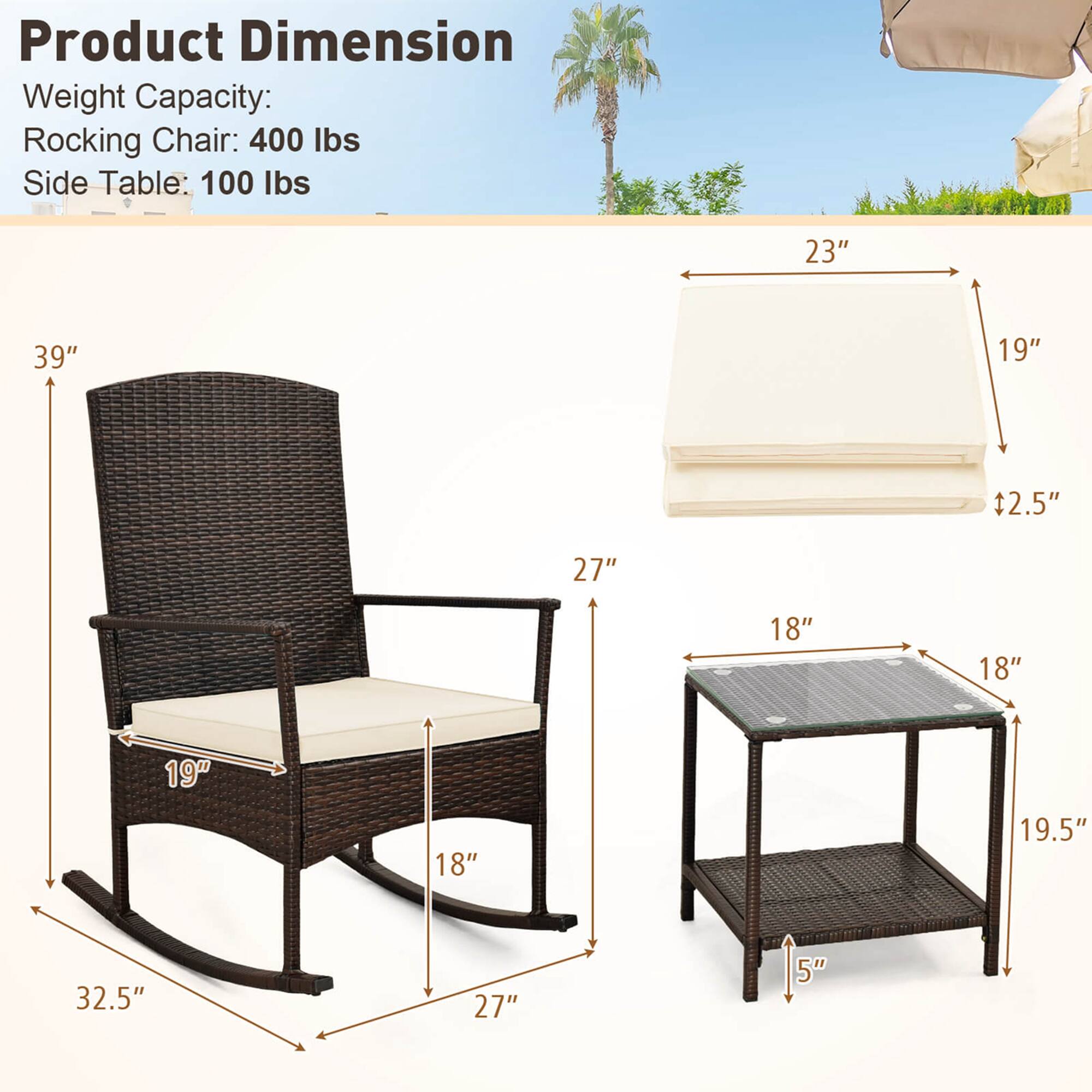 Product Dimension  
Weight Capacity:  
Rocking Chair: 400 lbs  
Side Table: 100 lbs  

- Rocking Chair:  
  - Height: 39"  
  - Width: 23"  
  - Depth: 19"  
  - Seat Height: 18"  
  - Armrest Height: 27"  
  - Base Width: 32.5"  
  - Base Depth: 27"  

- Side Table:  
  - Height: 18"  
  - Width: 18"  
  - Depth: 19.5"  
  - Top Thickness: 2.5"  
  - Bottom Shelf Height: 5"