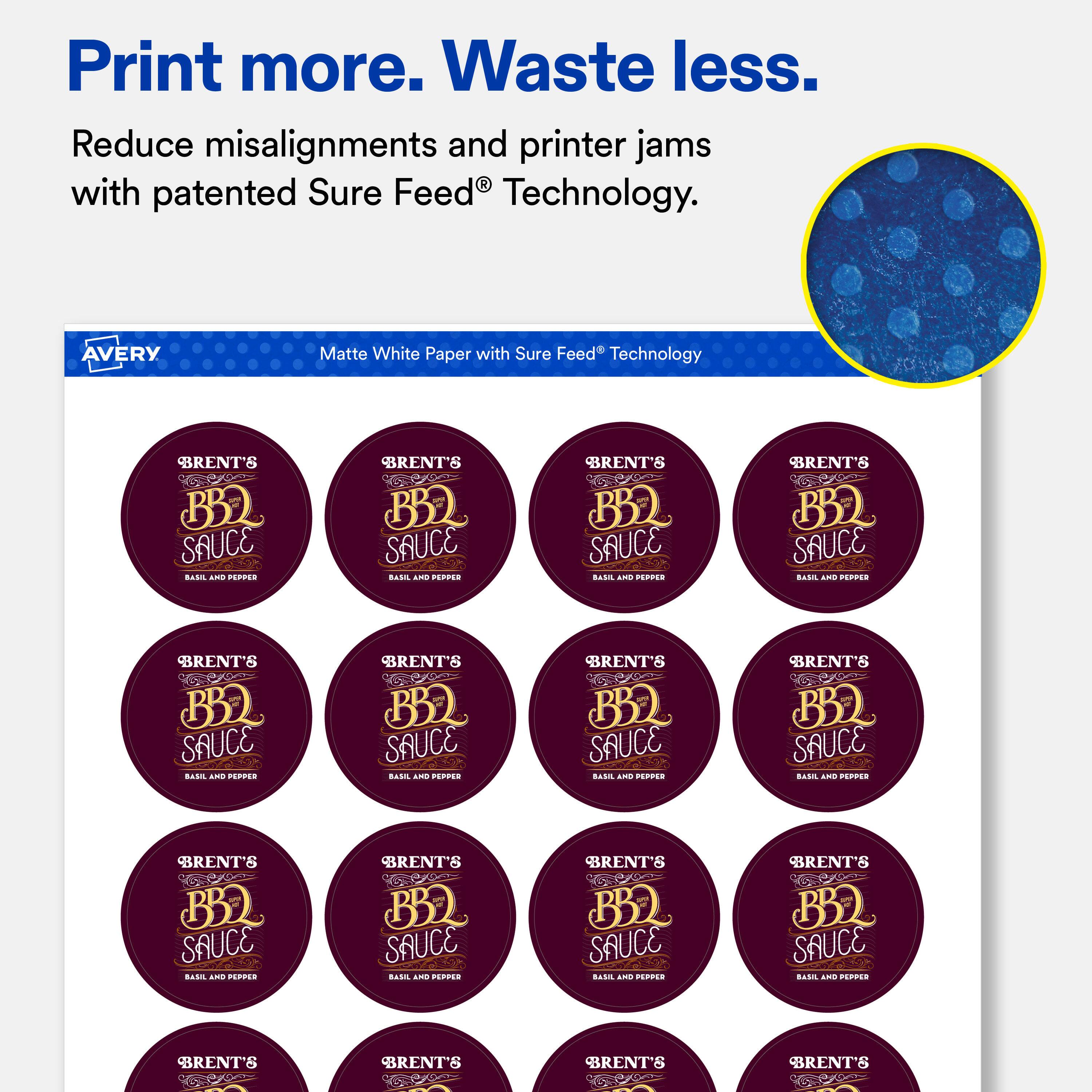 Print more. Waste less. Reduce misalignments and printer jams with patented Sure Feed® Technology.

AVERY
Matte White Paper with Sure Feed Technology

BRENT'S BBQ SAUCE BASIL AND PEPPER
BRENT'S BBQ SAUCE BASIL AND PEPPER
BRENT'S BBQ SAUCE BASIL AND PEPPER
BRENT'S BBQ SAUCE BASIL AND PEPPER
BRENT'S BBQ SAUCE BASIL AND PEPPER
BRENT'S BBQ SAUCE BASIL AND PEPPER
BRENT'S BBQ SAUCE BASIL AND PEPPER
BRENT'S BBQ SAUCE BASIL AND PEPPER
BRENT'S BBQ SAUCE BASIL AND PEPPER
BRENT'S BBQ SAUCE BASIL AND PEPPER
BRENT'S BBQ SAUCE BASIL AND PEPPER
BRENT'S BBQ SAUCE BASIL AND PEPPER
BRENT'S BBQ SAUCE BASIL AND PEPPER
BRENT'S BBQ SAUCE BASIL AND PEPPER
BRENT'S BBQ SAUCE BASIL AND PEPPER
BRENT'S BBQ SAUCE BASIL AND PEPPER
BRENT'S BBQ SAUCE BASIL AND PEPPER
BRENT
