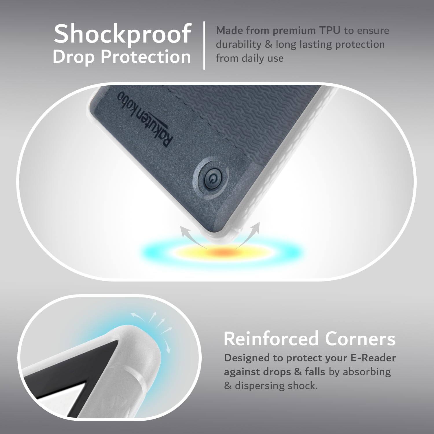 Made from premium TPU to ensure durability & long lasting protection from daily use

Shockproof Drop Protection

Reinforced Corners
Designed to protect your E-Reader against drops & falls by absorbing & dispersing shock.