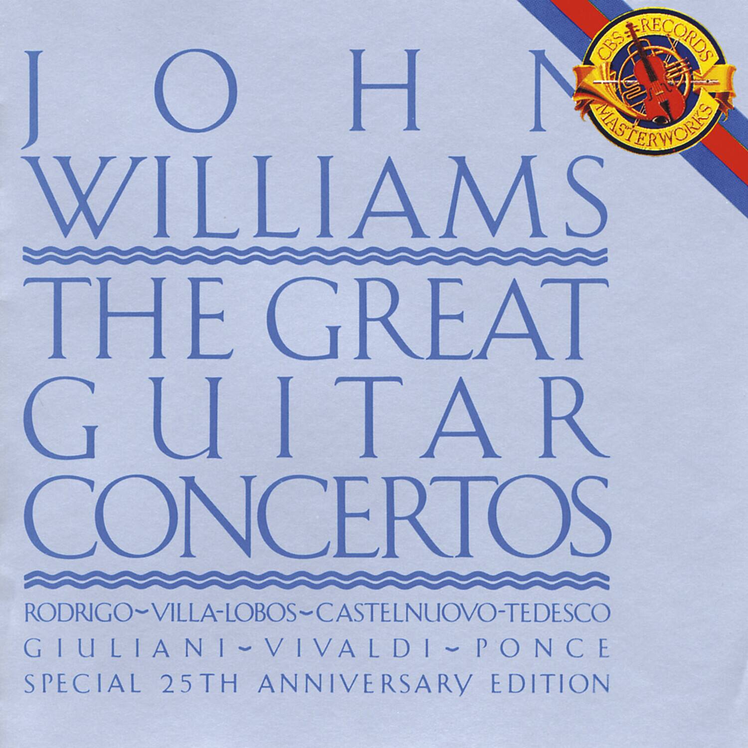 JOHN WILLIAMS  
THE GREAT  
GUITAR CONCERTOS  

RODRIGO ~ VILLA-LOBOS ~ CASTELNUOVO-TEDESCO  
GIULIANI ~ VIVALDI ~ PONCE  

SPECIAL 25TH ANNIVERSARY EDITION  

CBS RECORDS  
MASTERWORKS