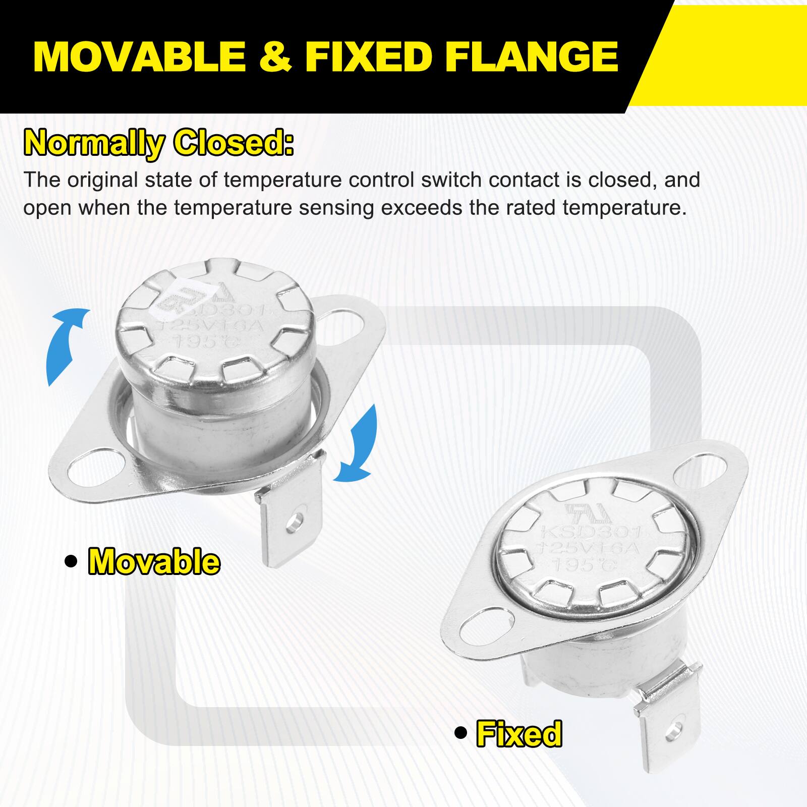 MOVABLE & FIXED FLANGE

Normally Closed:
The original state of temperature control switch contact is closed, and open when the temperature sensing exceeds the rated temperature.

Movable
Fixed