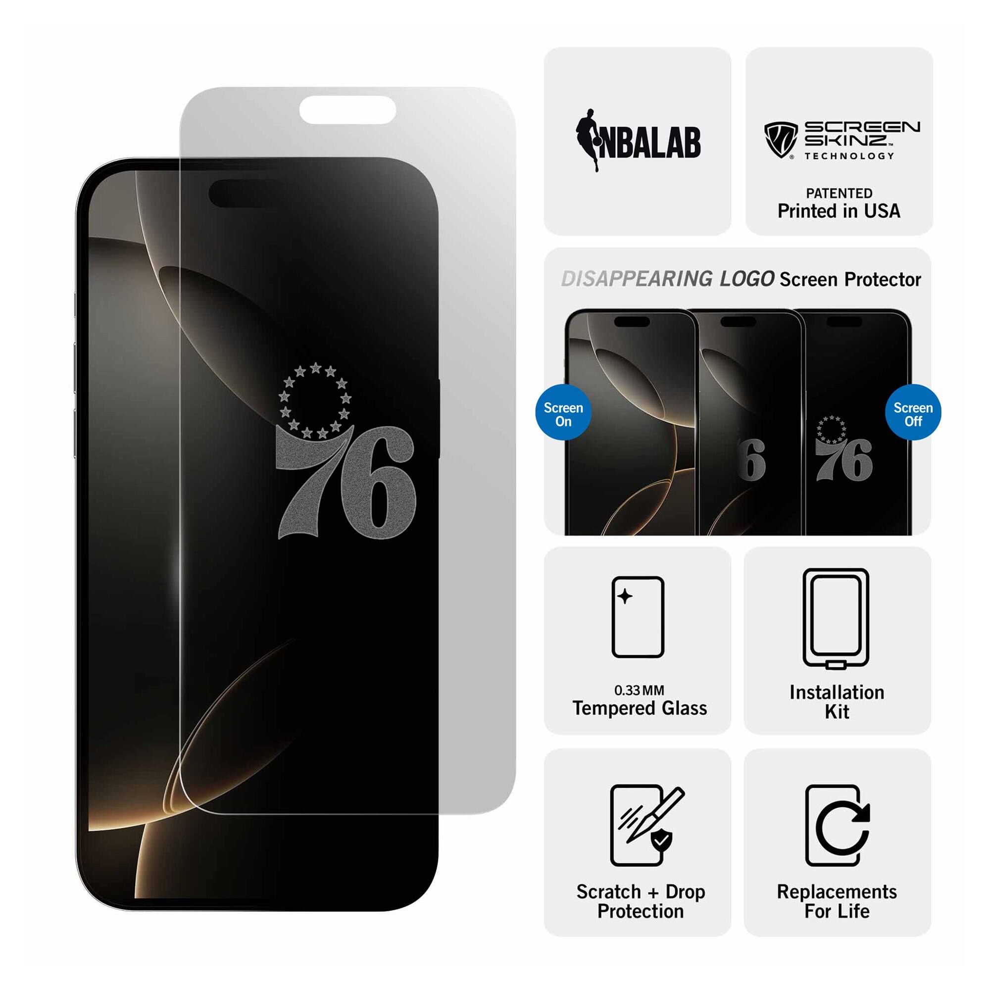 NBALAB SCREEN SKINZ  
TECHNOLOGY PATENTED  
Printed in USA  

DISAPPEARING LOGO Screen Protector  
76 Screen On 6 Screen Off  

0.33 MM Tempered Glass  
Installation Kit  
Scratch + Drop Protection  
Replacements For Life