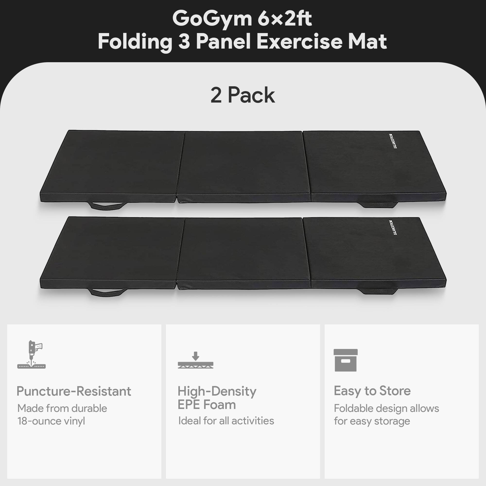 GoGym 6x2ft Folding 3 Panel Exercise Mat 2 Pack

- Puncture-Resistant
  - Made from durable 18-ounce vinyl

- High-Density EPE Foam
  - Ideal for all activities

- Easy to Store
  - Foldable design allows for easy storage