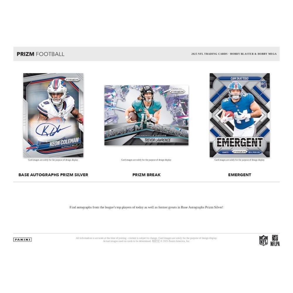 PRIZM FOOTBALL 2021 NFL TRADING CARDS - HOBBY BLASTER & HOBBY MEGA

BASE AUTOGRAPHS PRIZM SILVER

Find autographs from the league's top players of today as well as former greats in Base Autographs Prizm Silver!

PRIZM BREAK

EMERGENT

All information is accurate at the time of posting. Content is subject to change. Card images are solely for the purpose of design display. Actual images used on cards to be determined.

© Panini 2025 Panini America, Inc.

NFLPA