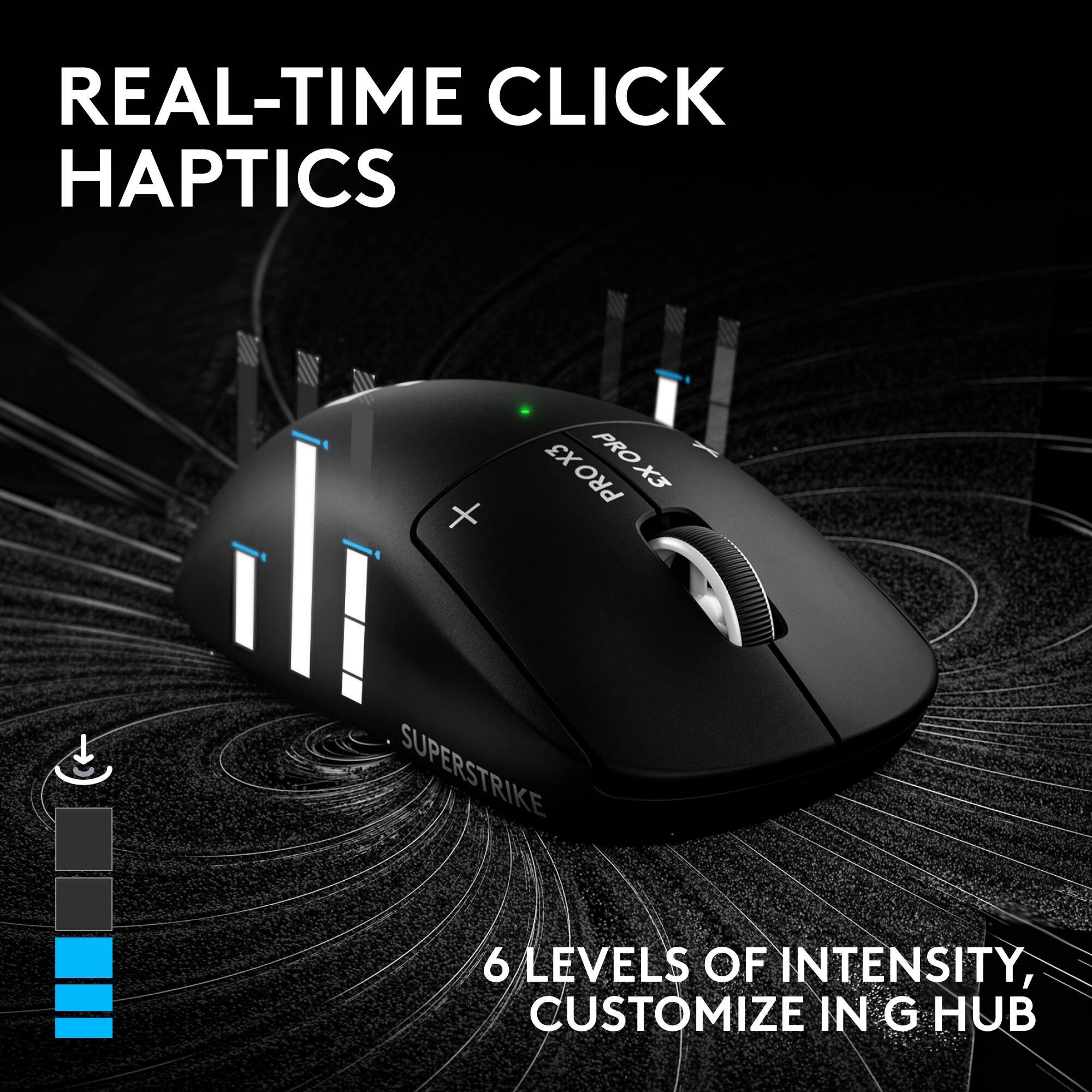 REAL-TIME CLICK HAPTICS

X3 PRO X3 PRO

SUPERSTRIKE 6 LEVELS OF INTENSITY, CUSTOMIZE IN G HUB