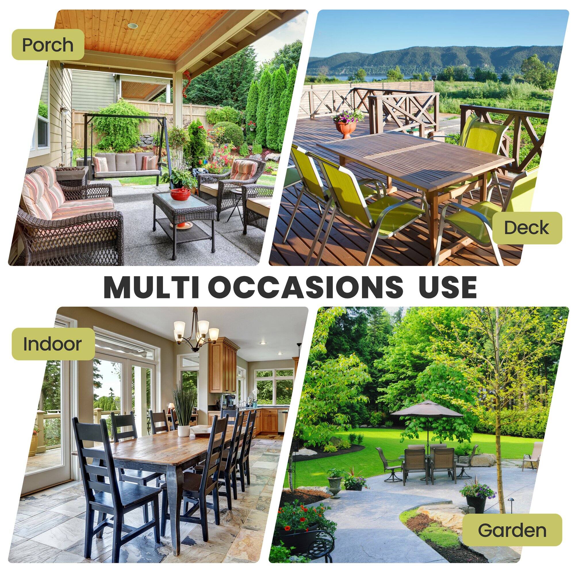 Porch  
Deck  
Indoor  
Garden  

MULTI OCCASIONS USE