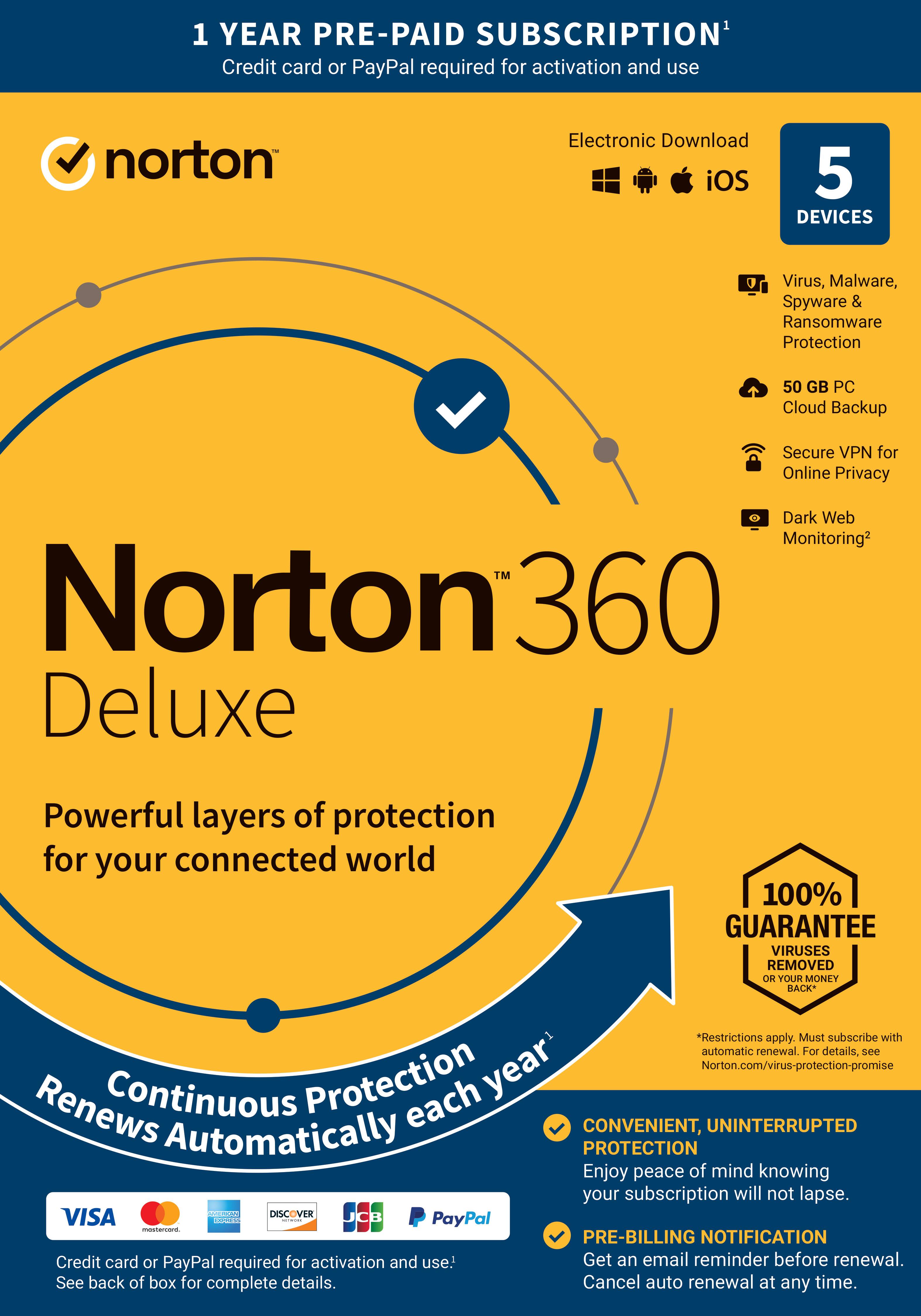 Norton 360 Deluxe: 1 Year Pre-Paid Subscription

* Credit card or PayPal required for activation and use.
* Norton Electronic Download for iOS 5 devices.
* Virus, Malware, Spyware & Ransomware Protection.
* 50 GB PC Cloud Backup.
* Secure VPN for Online Privacy.
* Dark Web Monitoring.
* Norton 360 Deluxe: Powerful layers of protection for your connected world.
* 100% GUARANTEE: Viruses Removed or Your Money Back - *Restrictions apply. Must subscribe with automatic renewal. For details, see norton.com/virus-protection-promise.
* Renews Continuous Protection each year.
* Convenient, Uninterrupted Protection.
* Get an email reminder before renewal.
* Cancel auto renewal at any time.