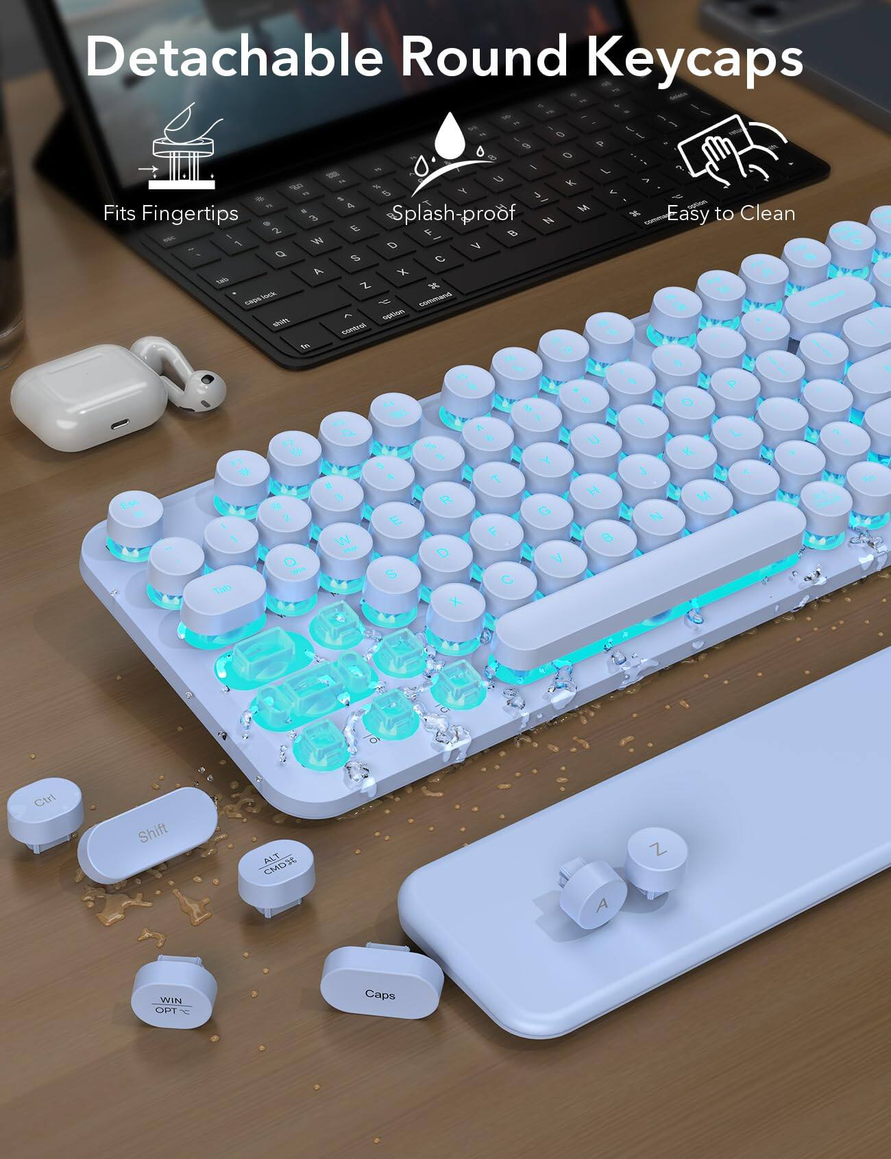 Detachable Round Keycaps  
Fits Fingertips  
Splash-proof  
Easy to Clean  

Ctrl  
Shift  
Cmd/Alt  
Caps  
Win  
Opt  

1 2 3 4 5 6 7 8 9 0  
Q W E R T Y U I O P  
A S D F G H J K L  
Z X C V B N M  

Tab  
Space  
Enter  

A Z  
S X  
D C  
F V  
G B  
H N  
J M  
K  
L