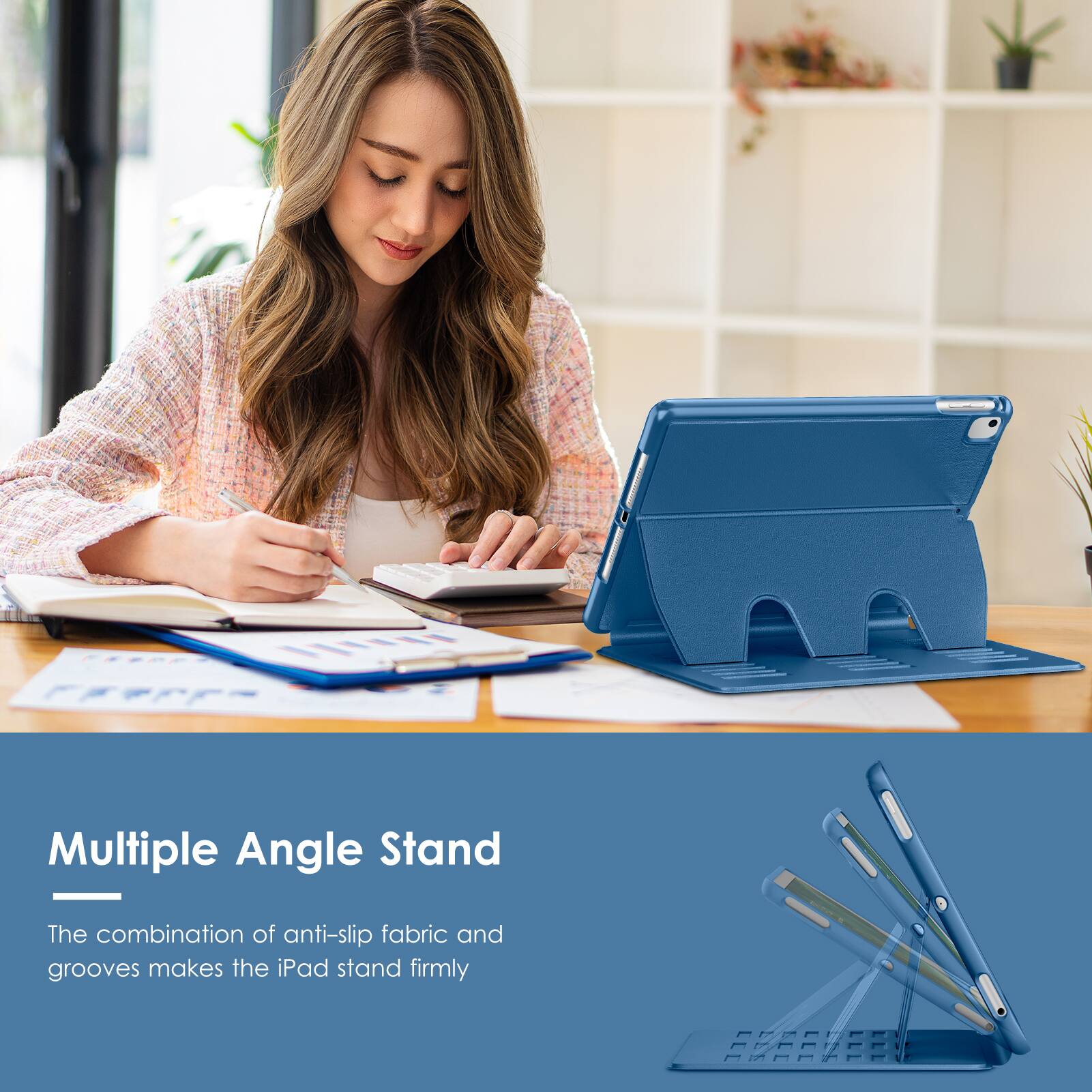 Multiple Angle Stand

The combination of anti-slip fabric and grooves makes the iPad stand firmly
