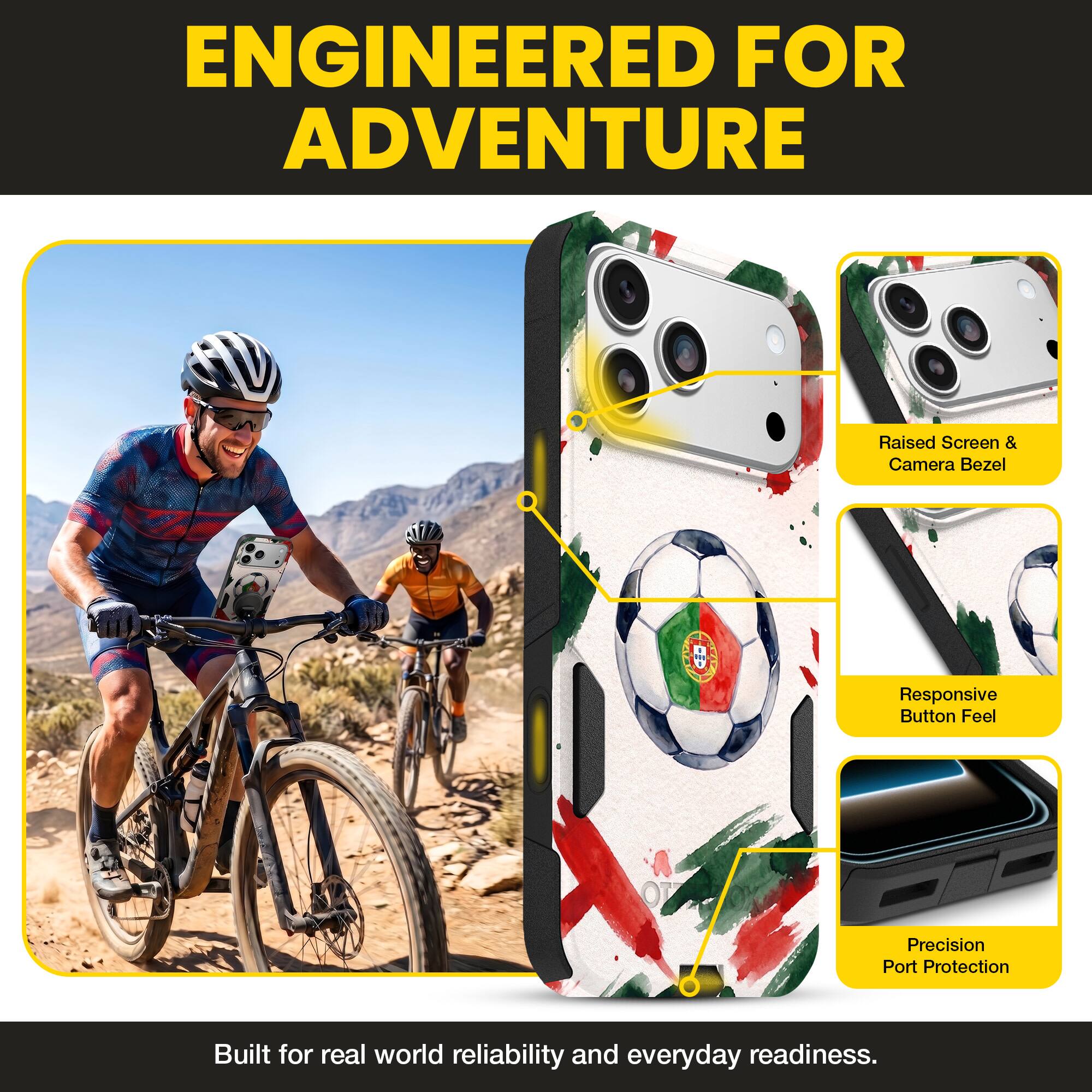 ENGINEERED FOR ADVENTURE

Raised Screen & Camera Bezel

Responsive Button Feel

Precision Port Protection

Built for real world reliability and everyday readiness.