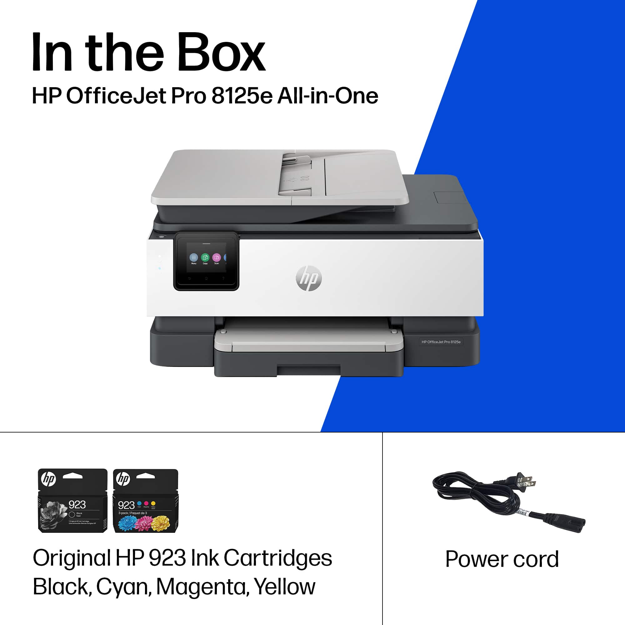 In the Box
HP OfficeJet Pro 8125e All-in-One
Original HP 923 Ink Cartridges
Black, Cyan, Magenta, Yellow
Power cord