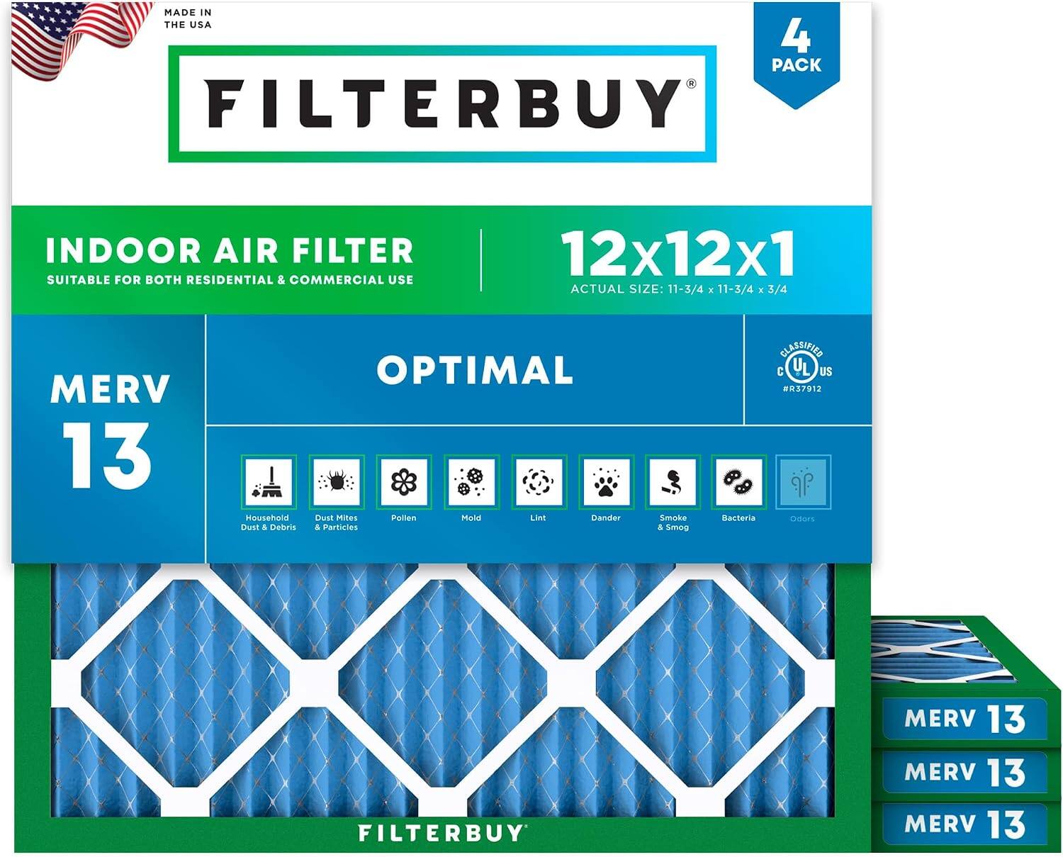 MADE IN THE USA  
4 PACK FILTERBUY INDOOR AIR FILTER  
SUITABLE FOR BOTH RESIDENTIAL & COMMERCIAL USE  
12x12x1  
ACTUAL SIZE: 11-3/4 x 11-3/4 x 3/4  
MERV 13  
Household Dust & Debris  
Dust Mites & Particles  
Pollen  
Mold  
Lint  
Dander  
Smoke & Smog  
Bacteria  
Odors  
CLASSIFIED C UL US #R37912
