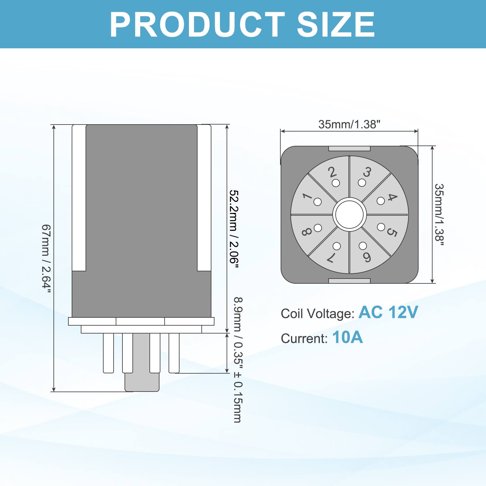 PRODUCT SIZE

- 35mm / 1.38"
- 67mm / 2.64"
- 52.2mm / 2.06"
- 8.9mm / 0.35" ± 0.15mm

Coil Voltage: AC 12V
Current: 10A