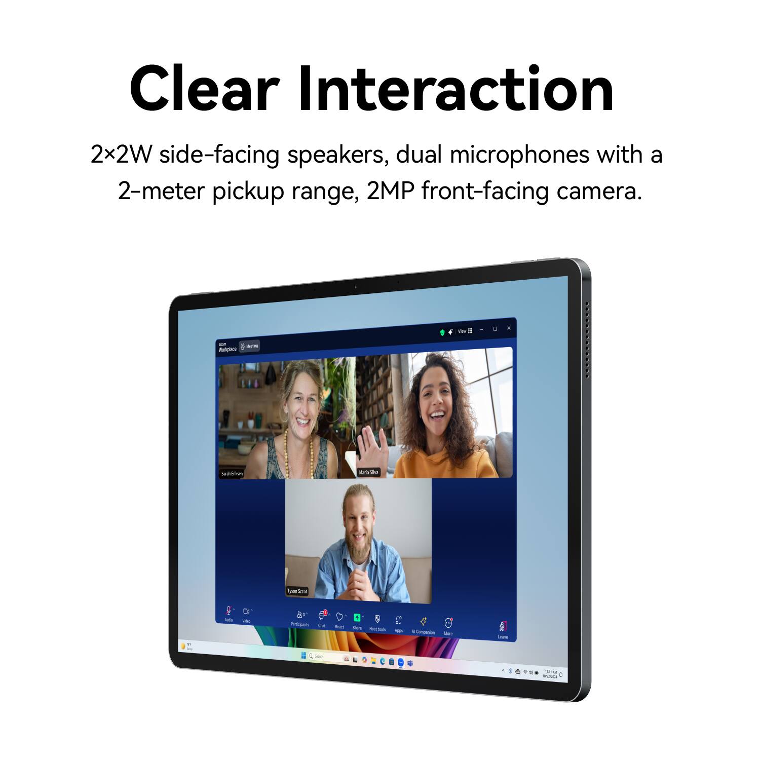 Clear Interaction  
2x2W side-facing speakers, dual microphones with a 2-meter pickup range, 2MP front-facing camera.