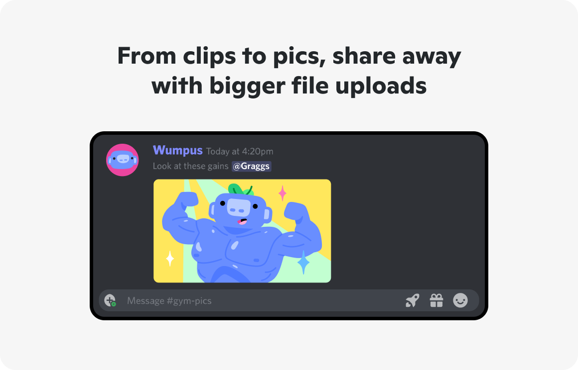 From clips to pics, share away with bigger file uploads. Wumpus Today at 4:20pm. Look at these gains @Graggs. Message #gym-pics.