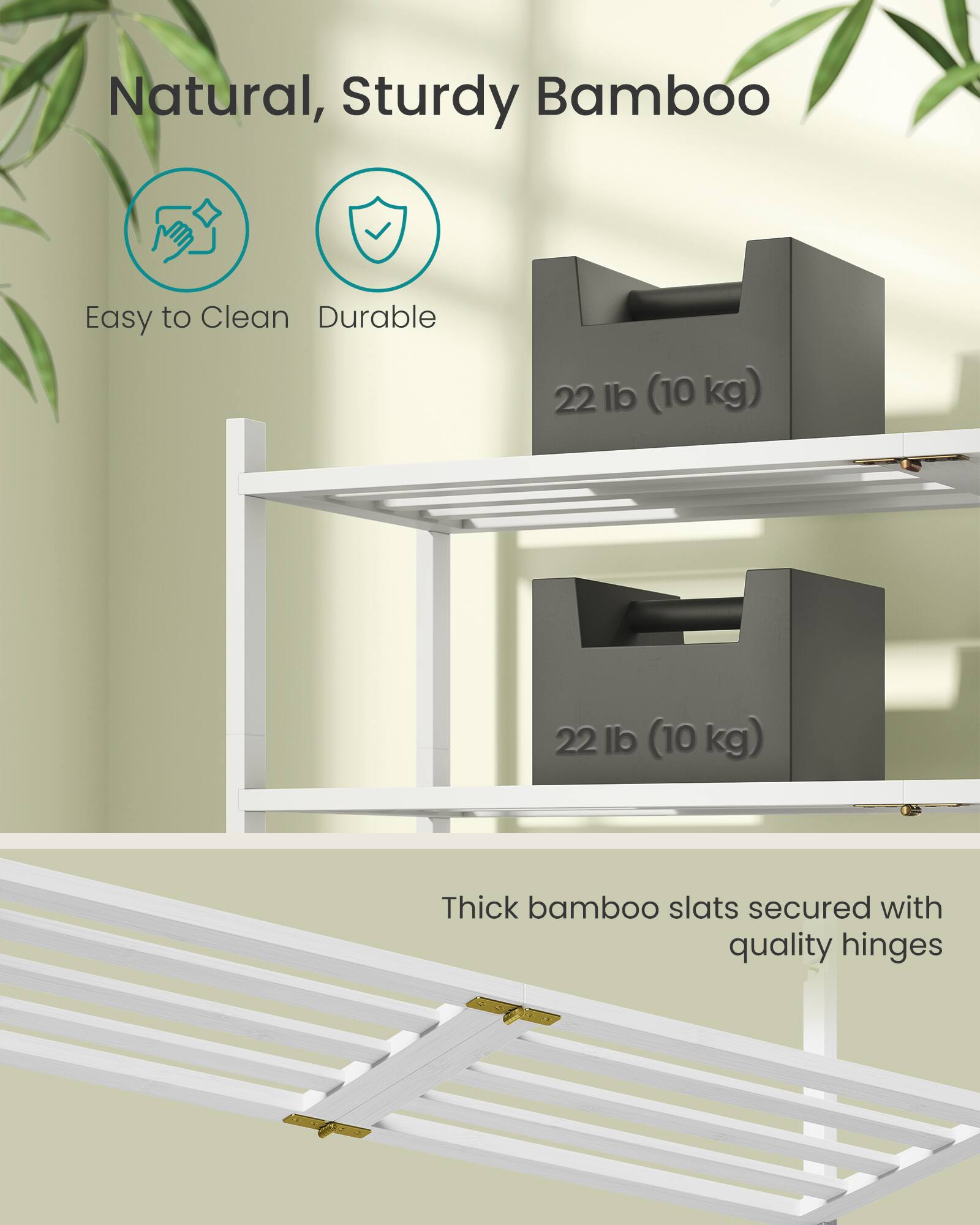 Natural, Sturdy Bamboo  
Easy to Clean  
Durable  
22 lb (10 kg)  
22 lb (10 kg)  
Thick bamboo slats secured with quality hinges