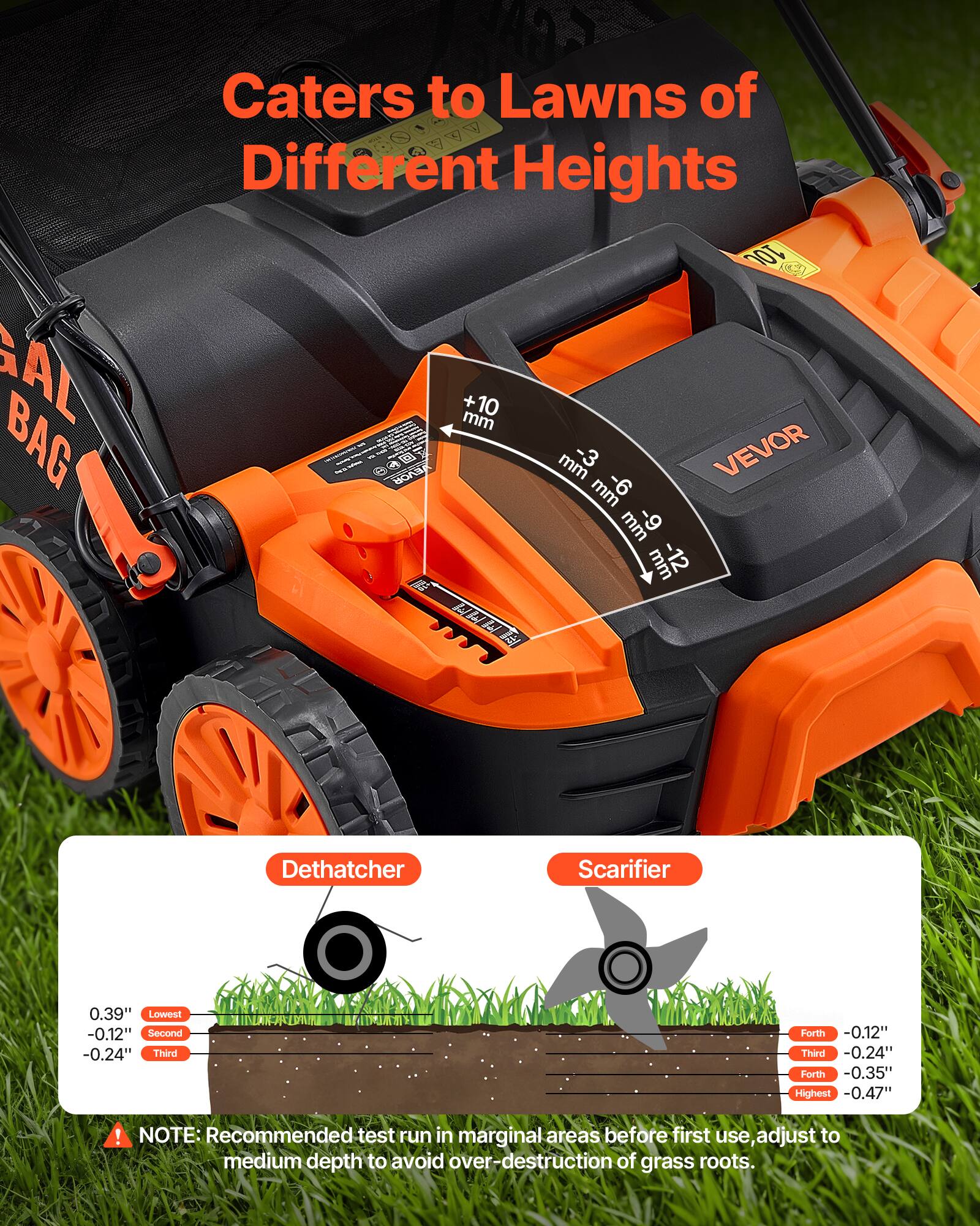 Caters to Lawns of Different Heights

100 AL BAG
+10 mm
-3 mm
-6 mm
VEVOR
mm
6- mm

Dethatcher
Scarifier

0.39" Lowest
-0.12" Second
-0.24" Third
Forth -0.12" Third
-0.24" Forth
-0.35" Highest
-0.47"

! NOTE: Recommended test run in marginal areas before first use, adjust to medium depth to avoid over-destruction of grass roots.