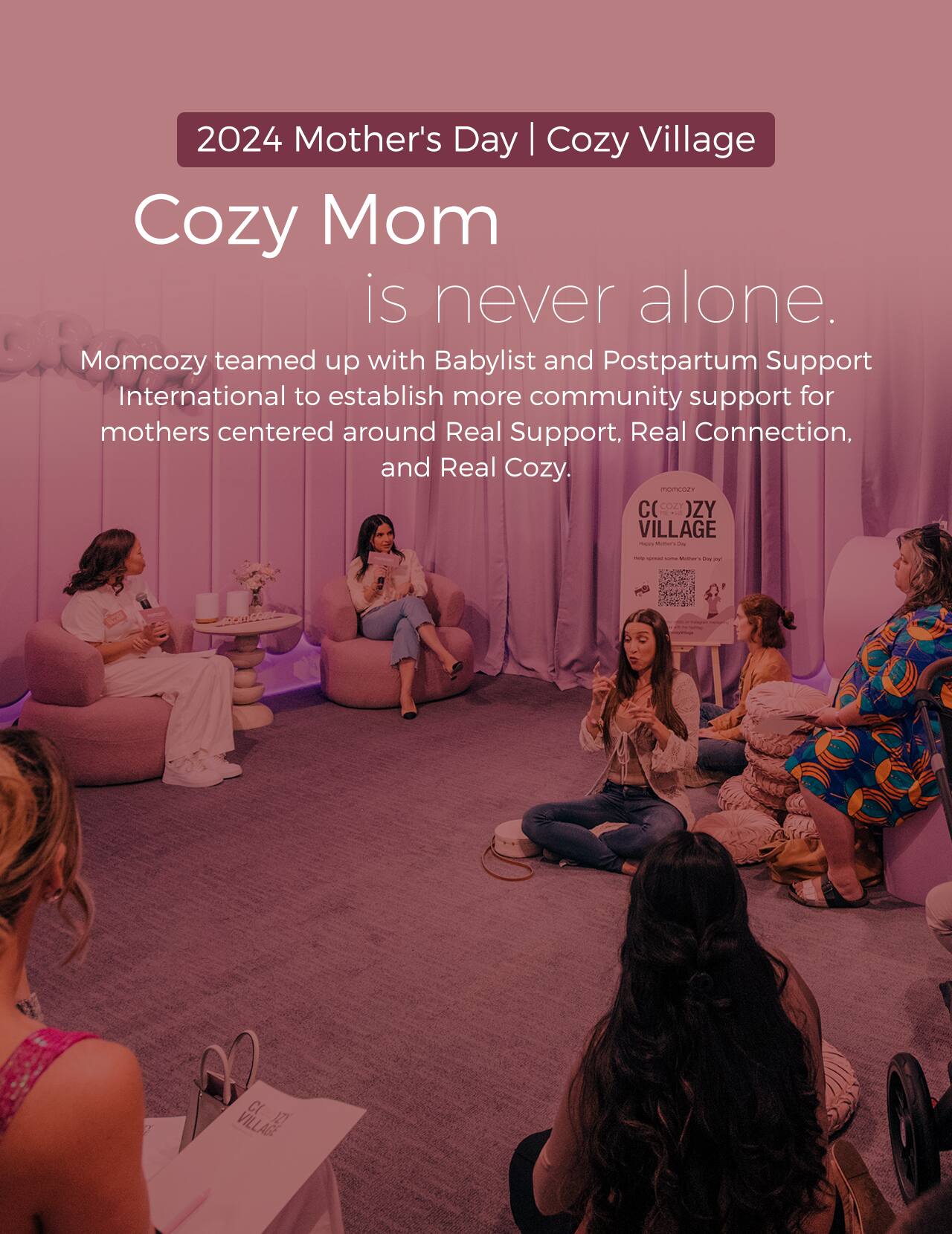 2024 Mother's Day | Cozy Village Cozy Mom is never alone. Momcozy teamed up with Babylist and Postpartum Support International to establish more community support for mothers centered around Real Support, Real Connection, and Real Cozy. COZY VILLAGE