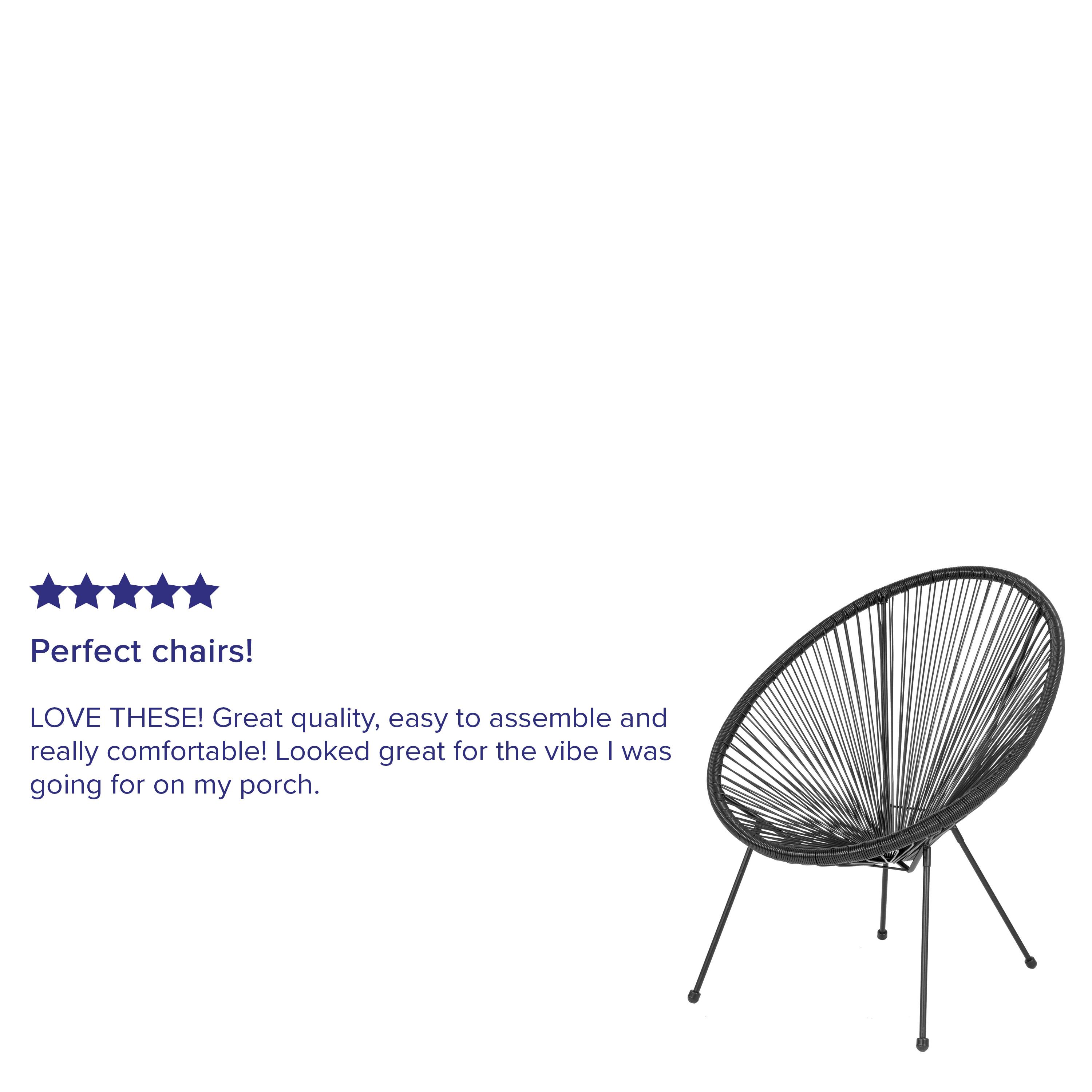 Perfect chairs! LOVE THESE! Great quality, easy to assemble and really comfortable! Looked great for the vibe I was going for on my porch.