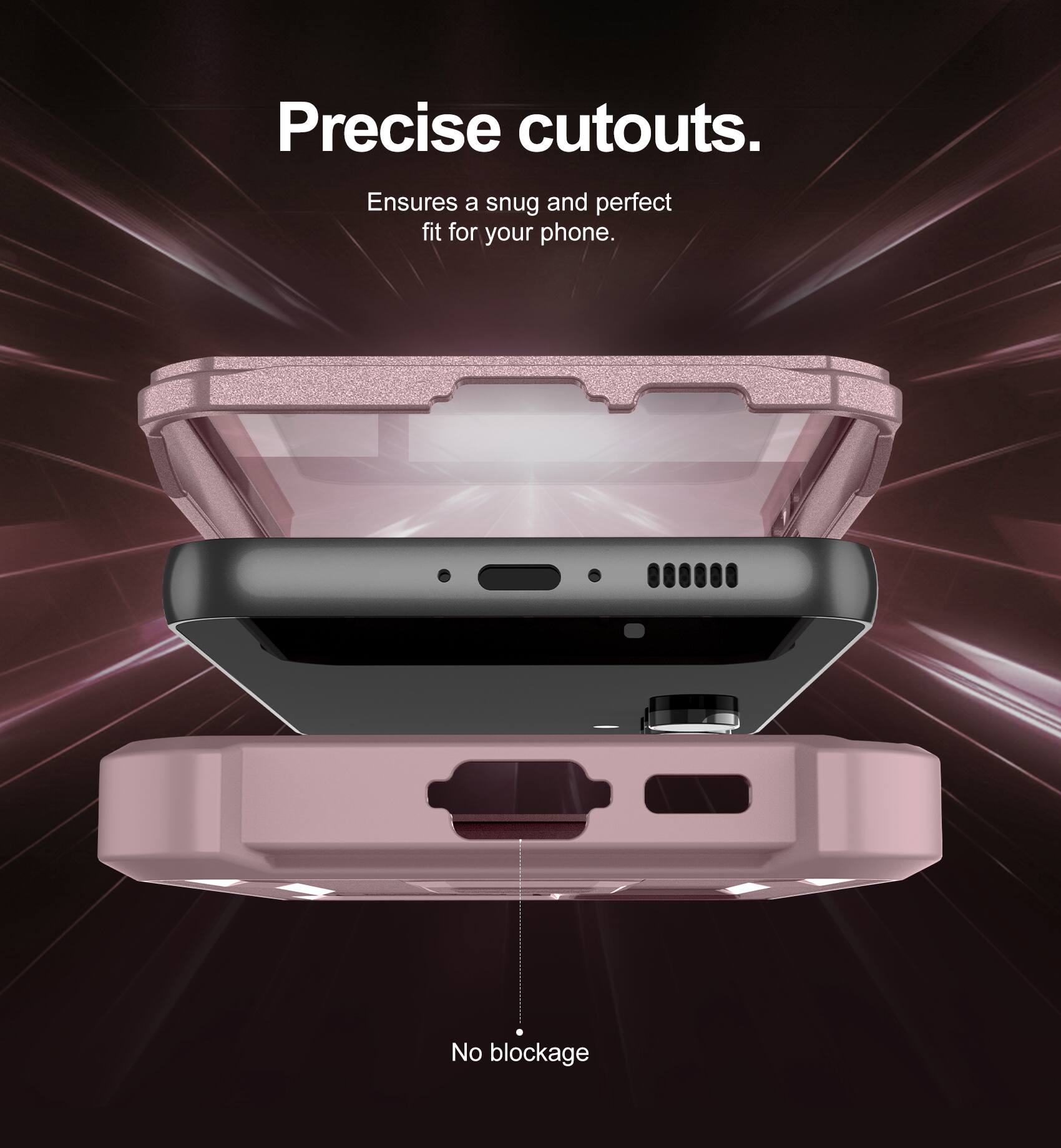 Precise cutouts.  
Ensures a snug and perfect fit for your phone.  
No blockage.