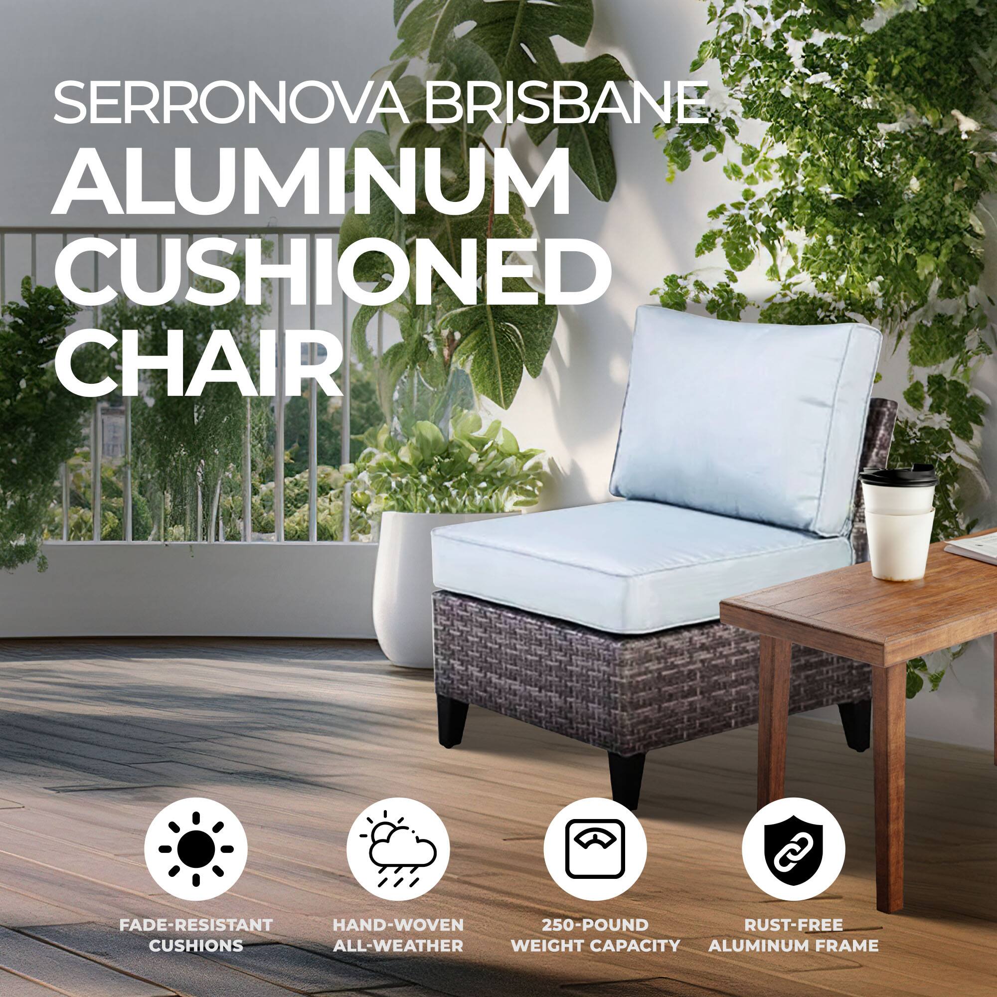 SERRONOVABRISBANE ALUMINUM CUSHIONED CHAIR

- FADE-RESISTANT CUSHIONS
- HAND-VOVEN ALL-WEATHER
- 250-POUND WEIGHT CAPACITY
- RUST-FREE ALUMINUM FRAME