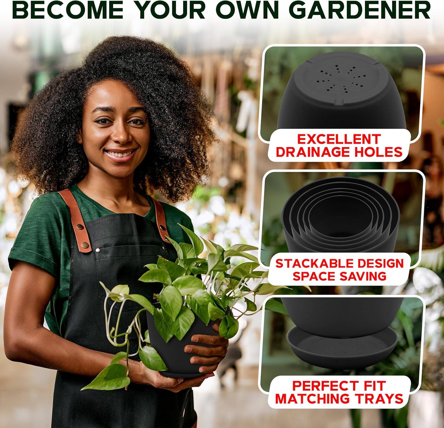 BECOME YOUR OWN GARDENER

- EXCELLENT DRAINAGE HOLES
- STACKABLE DESIGN
- SPACE SAVING
- PERFECT FIT
- MATCHING TRAYS