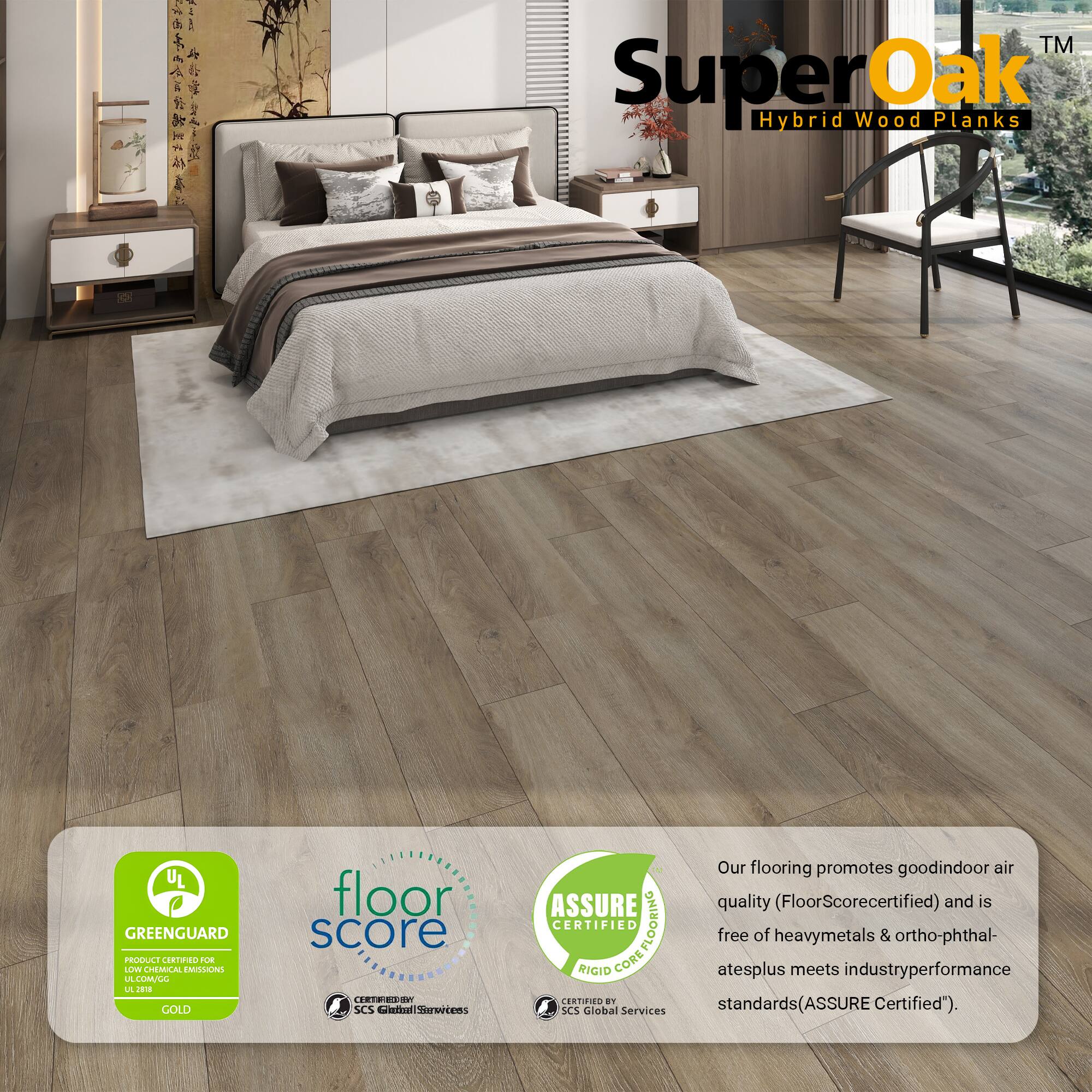 SuperOak Hybrid Wood Planks

UL GREENGUARD PRODUCE CRTNO A LOW CHEMICAL EMISSIONS LA LULL L J GOLD floor score

SCS Global Services ASSURE CERTIFIED COREFLOORING FLOORING RIGID CORE CERTIFIED

Our flooring promotes good indoor air quality (FloorScore certified) and is free of heavy metals & ortho-phthalates plus meets industry performance standards (ASSURE Certified).