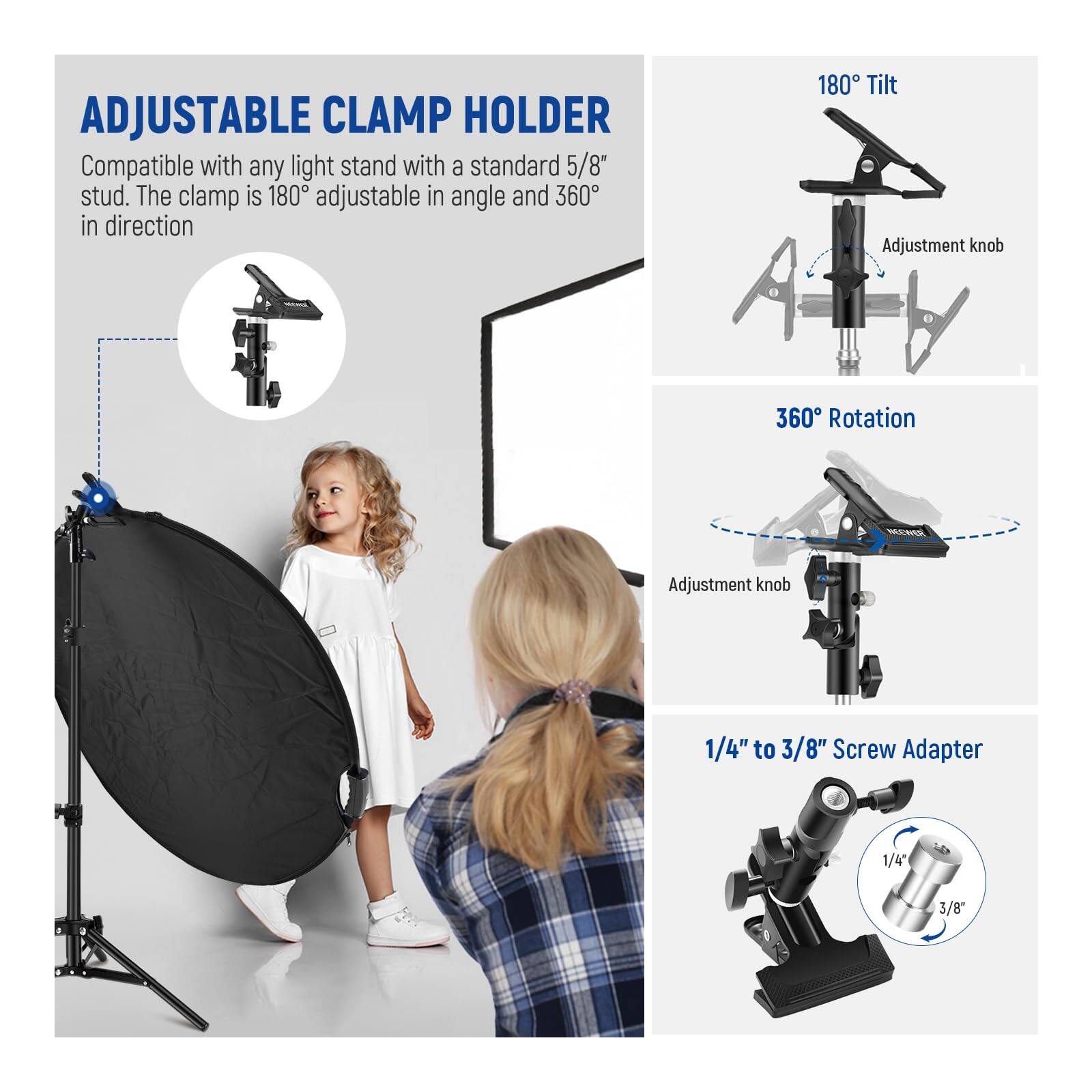 ADJUSTABLE CLAMP HOLDER

Compatible with any light stand with a standard 5/8" stud. The clamp is 180° adjustable in angle and 360° in direction.

- 180° Tilt Adjustment knob
- 360° Rotation Adjustment knob
- 1/4" to 3/8" Screw Adapter