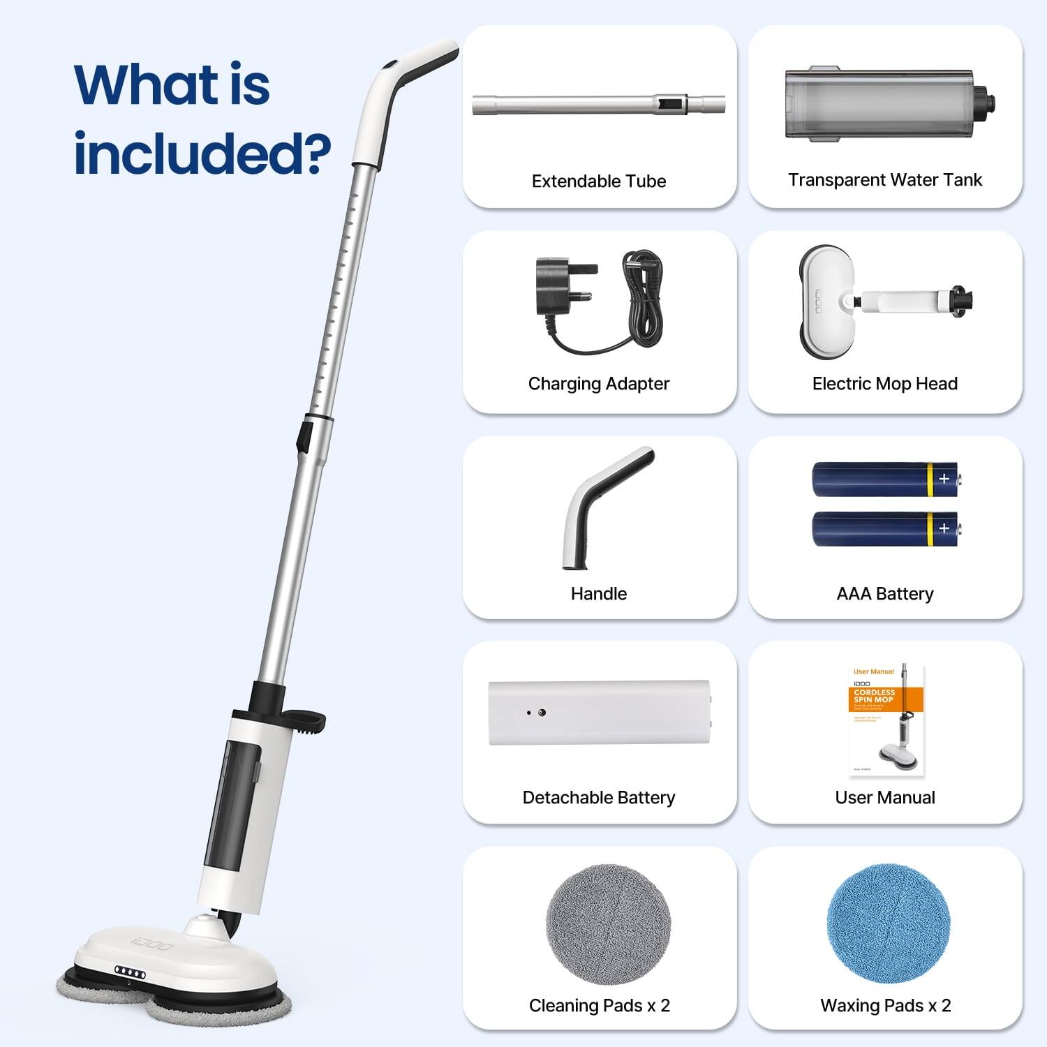 What is included?

- Extendable Tube
- Transparent Water Tank
- Charging Adapter
- Electric Mop Head
- Handle
- AAA Battery
- Detachable Battery
- User Manual
- Cleaning Pads x 2
- Waxing Pads x 2