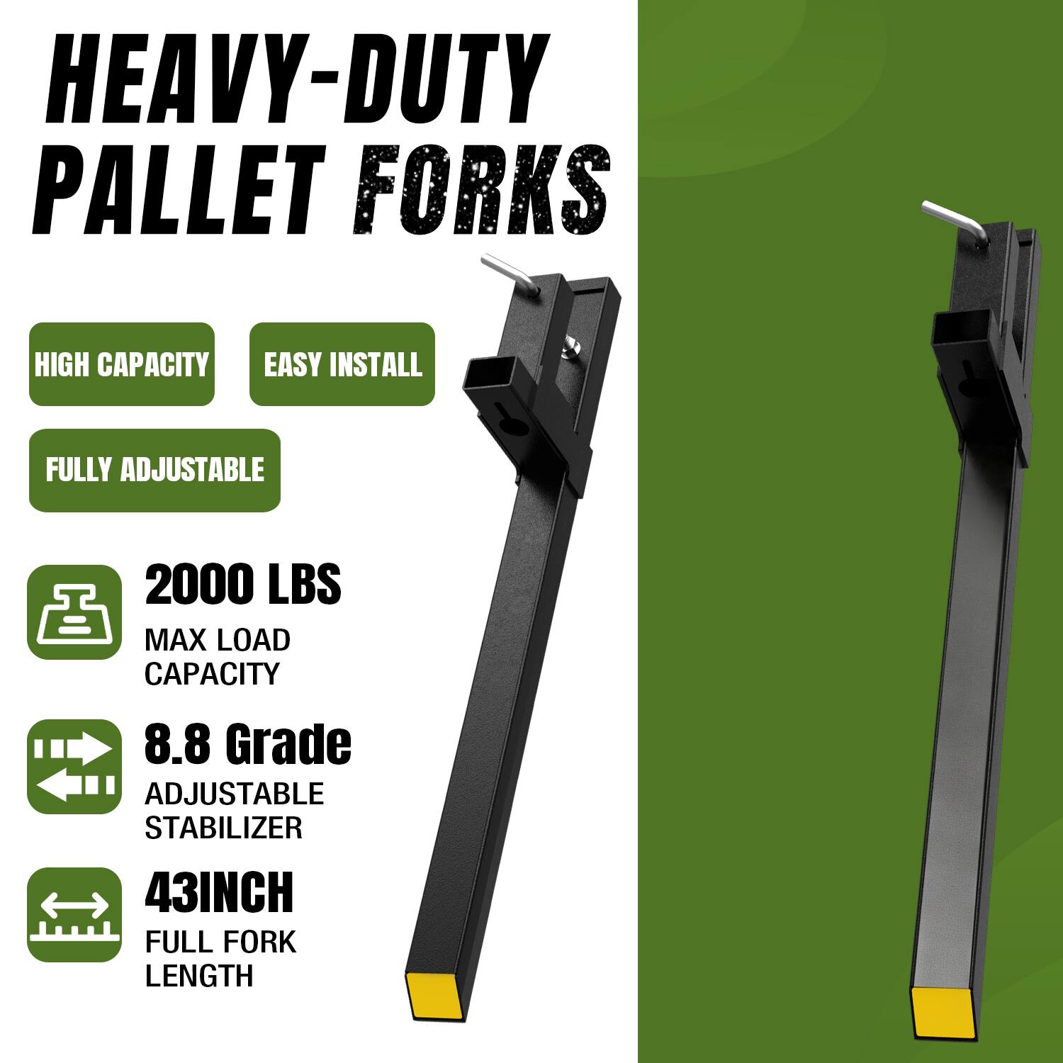HEAVY-DUTY PALLET FORKS

HIGH CAPACITY
EASY INSTALL
FULLY ADJUSTABLE

2000 LBS MAX LOAD CAPACITY
8.8 Grade ADJUSTABLE STABILIZER
43INCH FULL FORK LENGTH