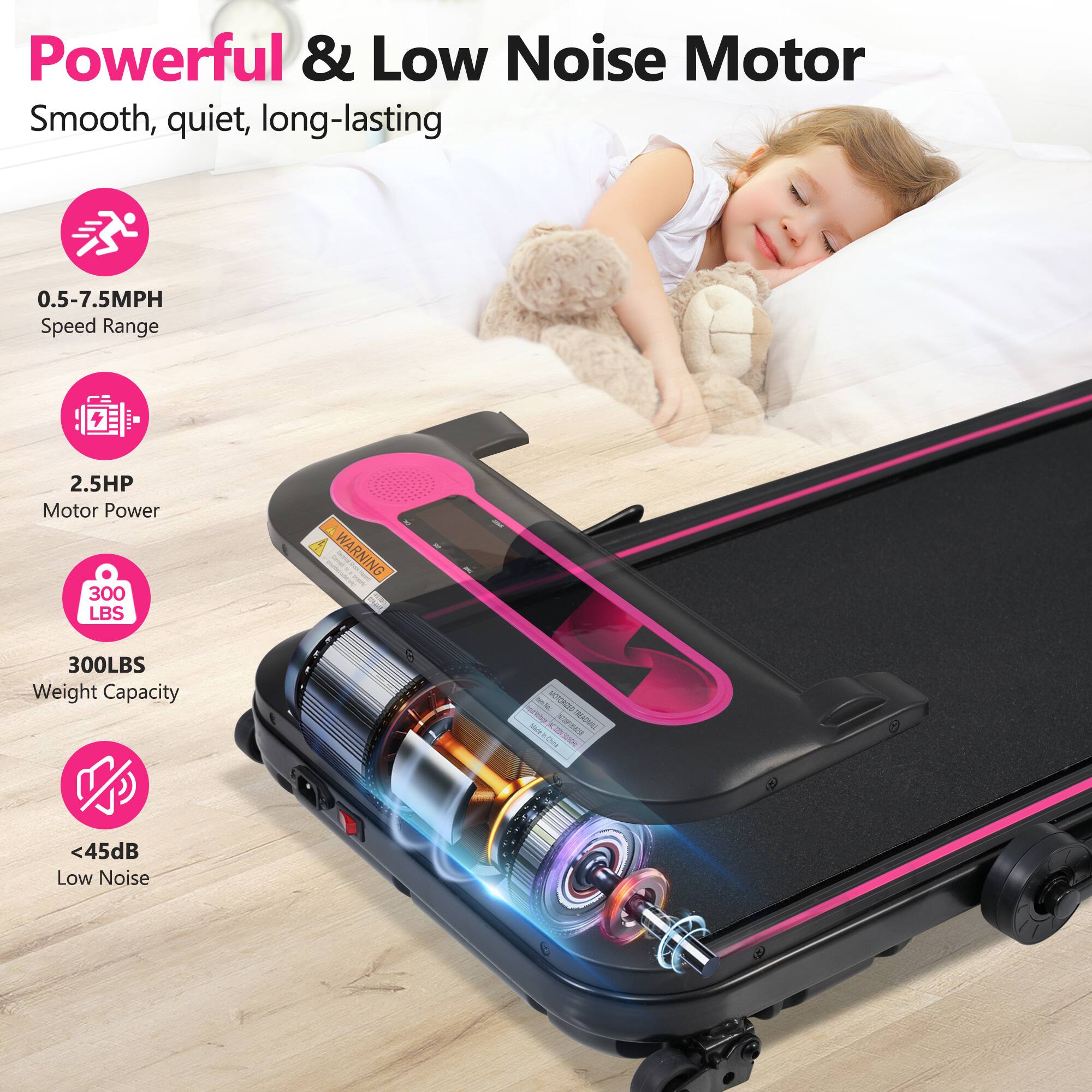 Powerful & Low Noise Motor  
Smooth, quiet, long-lasting  

0.5-7.5MPH Speed Range  
2.5HP Motor Power  
300 LBS Weight Capacity  
<45dB Low Noise