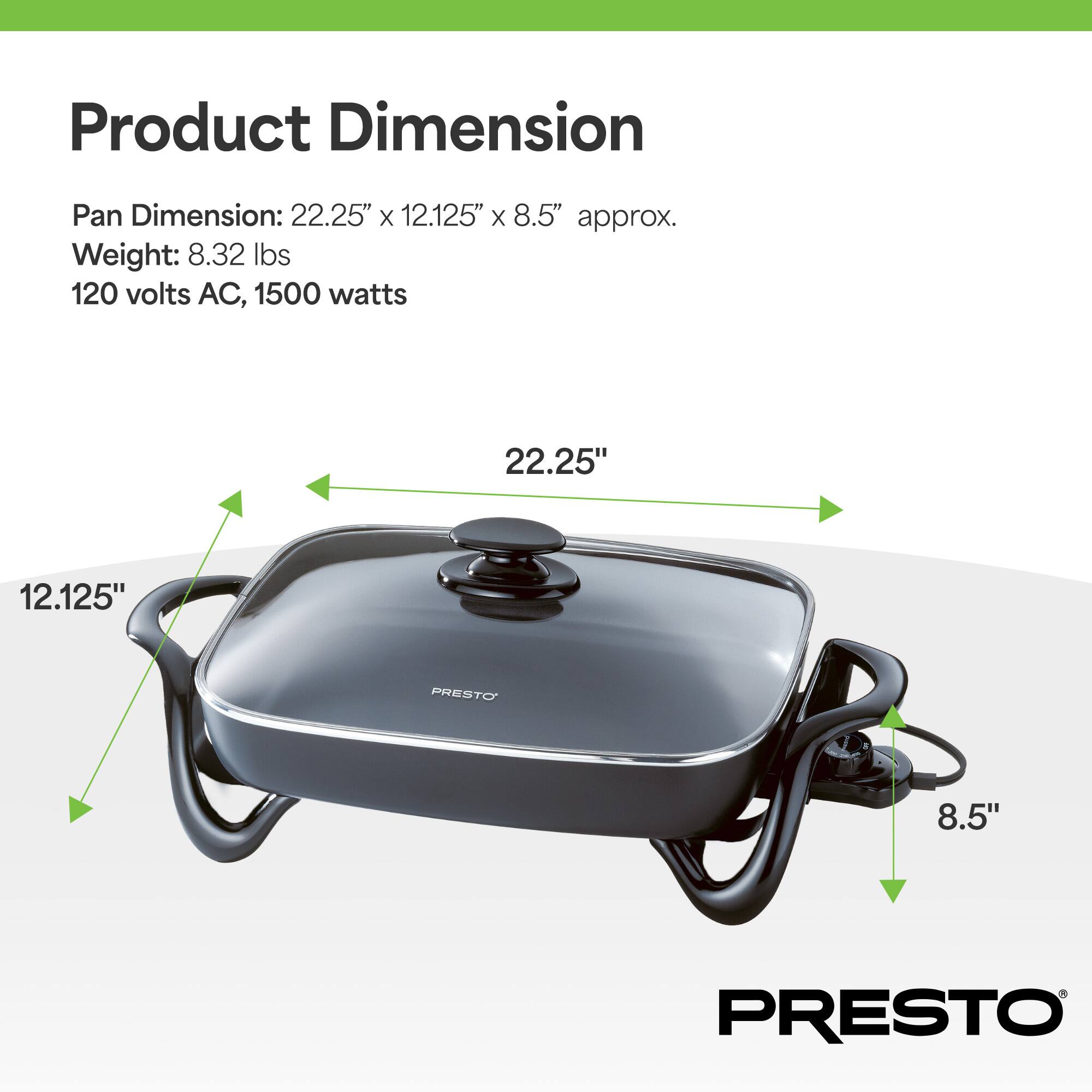 Product Dimension  
Pan Dimension: 22.25" x 12.125" x 8.5" approx.  
Weight: 8.32 lbs  
120 volts AC, 1500 watts