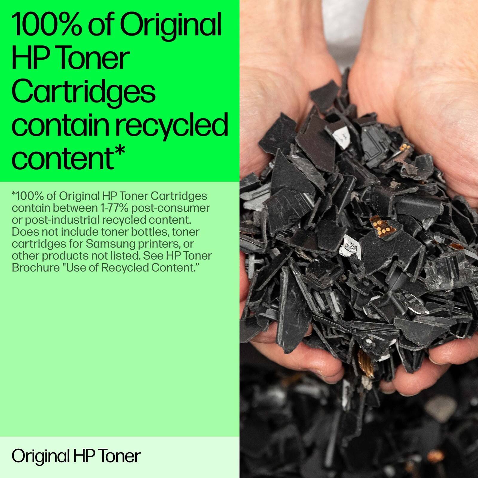 100% of Original HP Toner Cartridges contain recycled content*

*100% of Original HP Toner Cartridges contain between 1-77% post-consumer or post-industrial recycled content. Does not include toner bottles, toner cartridges for Samsung printers, or other products not listed. See HP Toner Brochure "Use of Recycled Content."

Original HP Toner