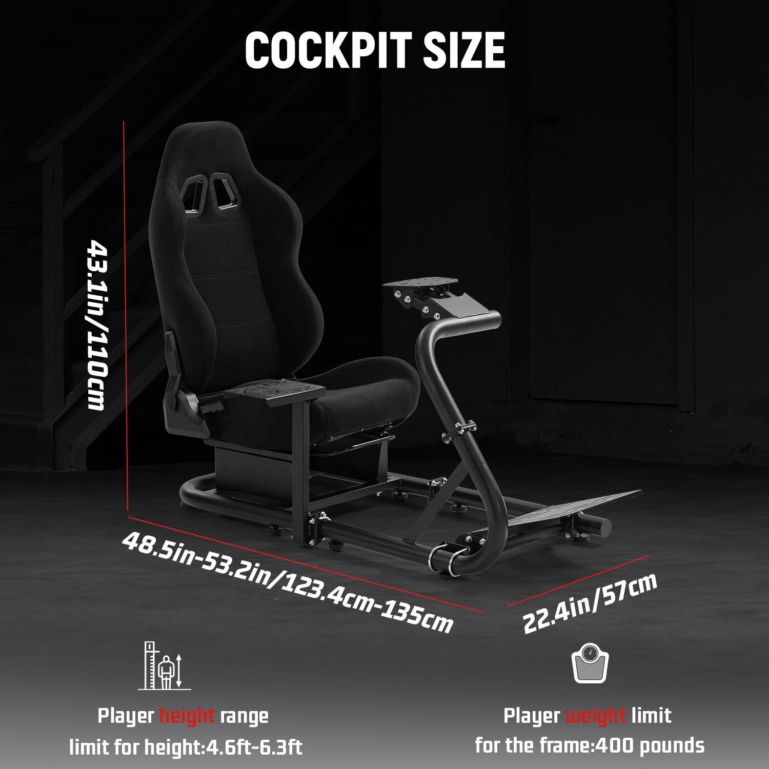 COCKPIT SIZE  
43.1in/110cm  
48.5in-53.2in/123.4cm-135cm  
22.4in/57cm  

Player height range  
limit for height: 4.6ft-6.3ft  

Player weight limit  
for the frame: 400 pounds