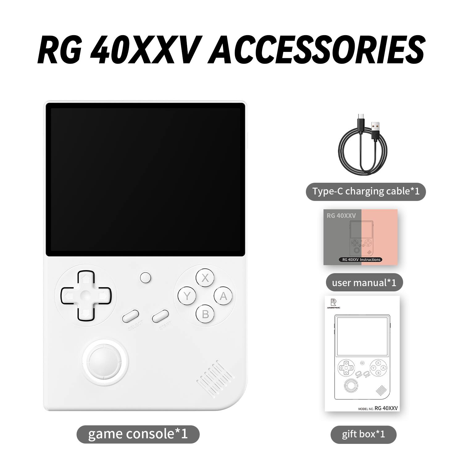 RG 40XXV ACCESSORIES
RG 40XXV game console*1
Type-C charging cable*1
RG 40XXV Instructions
user manual*1
RG 40XXV gift box*1