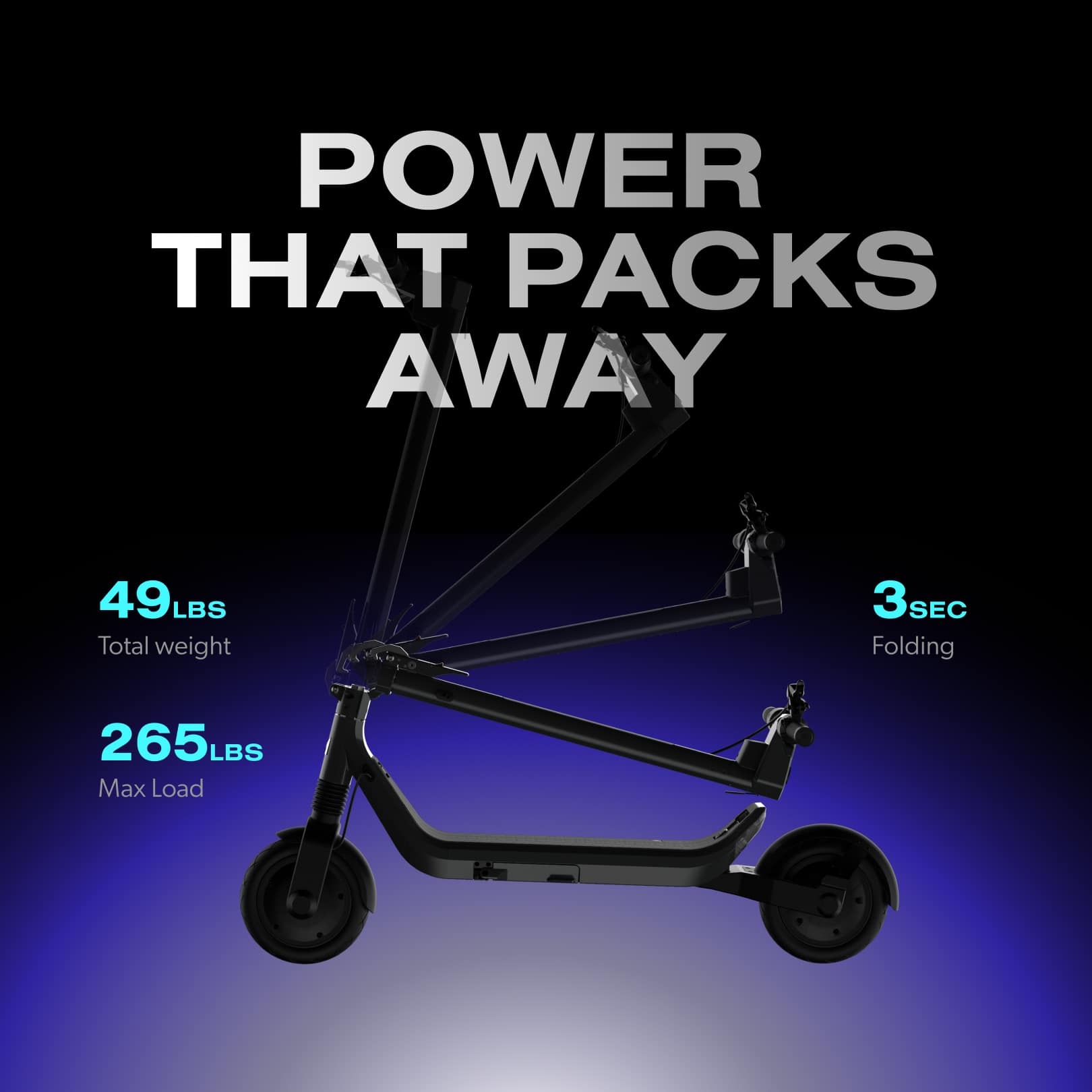 POWER THAT PACKS AWAY
49LBS Total weight
3SEC Folding
265LBS Max Load