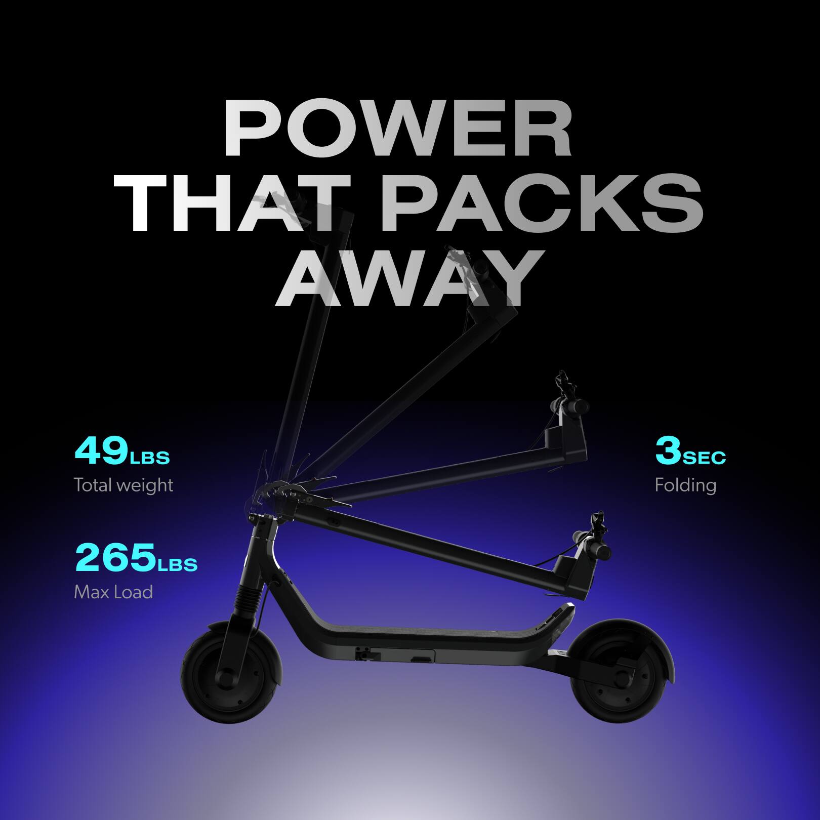 POWER THAT PACKS AWAY

49LBS Total weight
3SEC Folding
265LBS Max Load