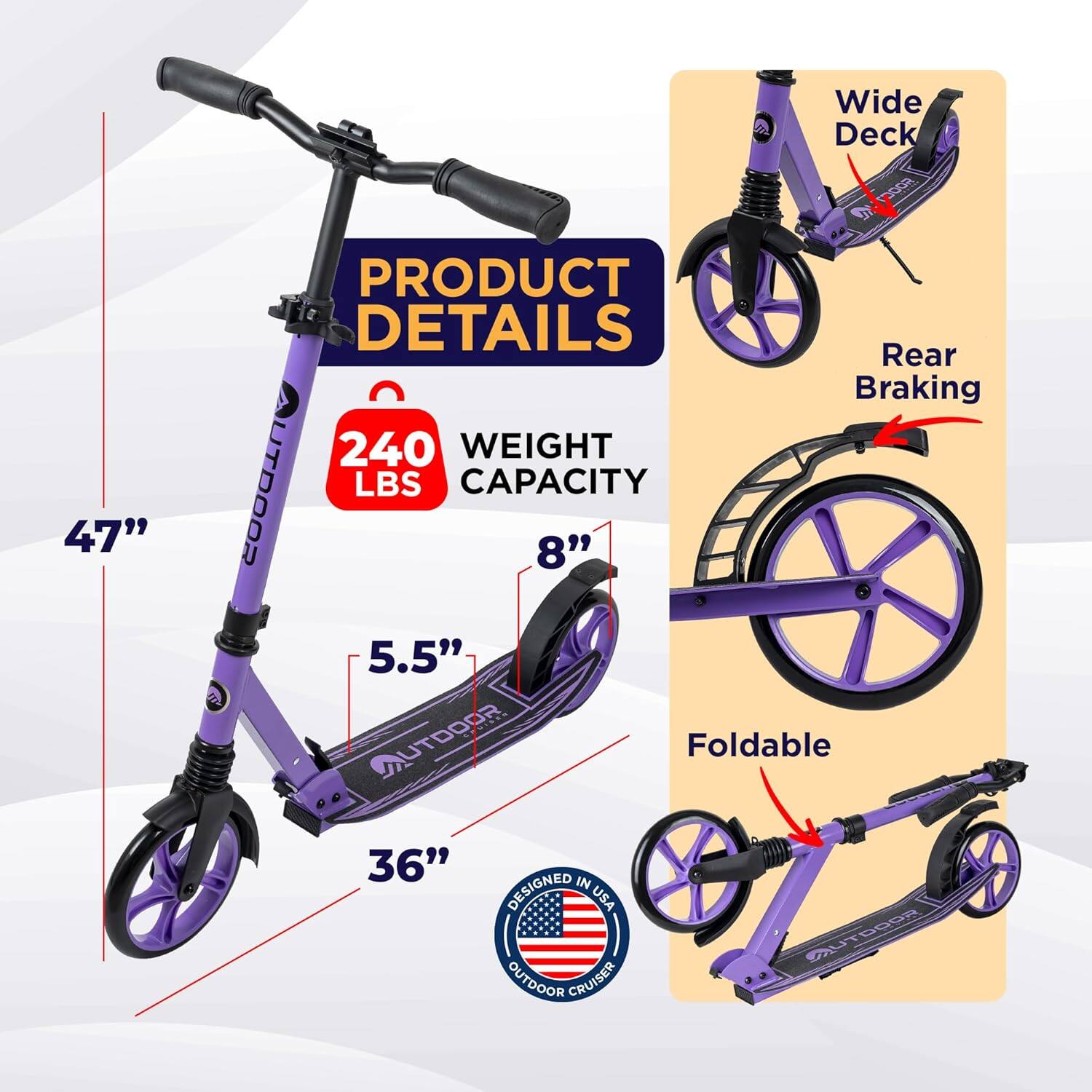 **PRODUCT DETAILS**

- **Wide Deck**
- **Rear Braking**
- **Foldable**
- **DESIGNED IN USA OUTDOOR CRUISER**

**WEIGHT CAPACITY:** 240 LBS

**DIMENSIONS:**
- **47"** (height)
- **8"** (width)
- **5.5"** (wheel diameter)
- **36"** (folded length)
