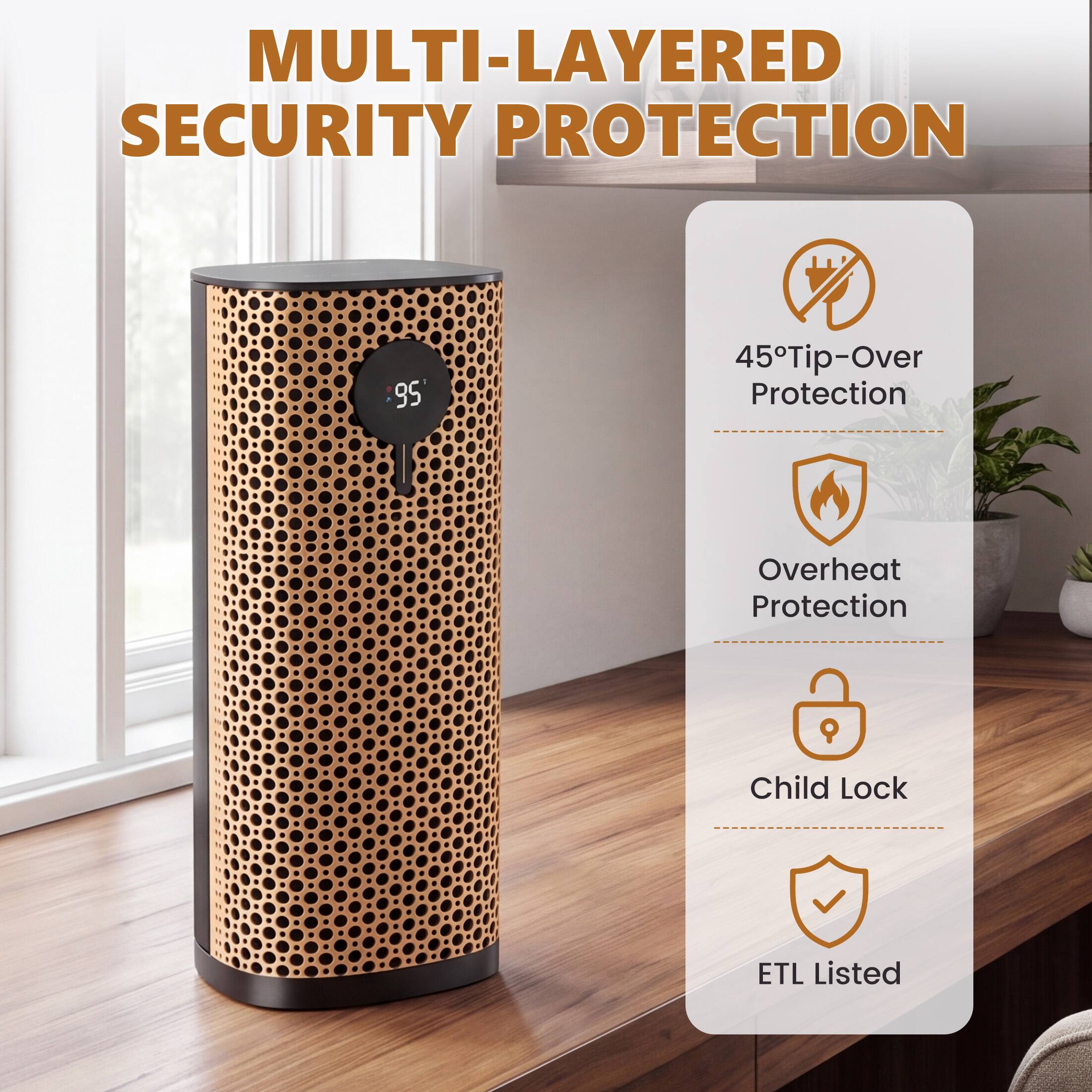 MULTI-LAYERED SECURITY PROTECTION

- 45° Tip-Over Protection
- Overheat Protection
- Child Lock
- ETL Listed